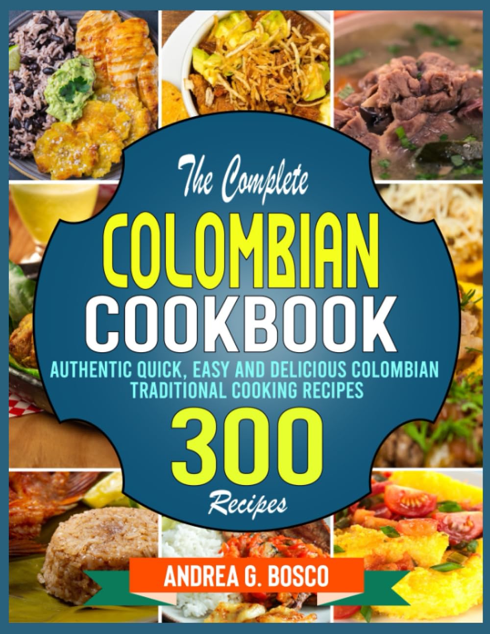 The Complete Colombian Cookbook: Authentic Quick, Easy and Delicious Colombian Traditional Cooking Recipes