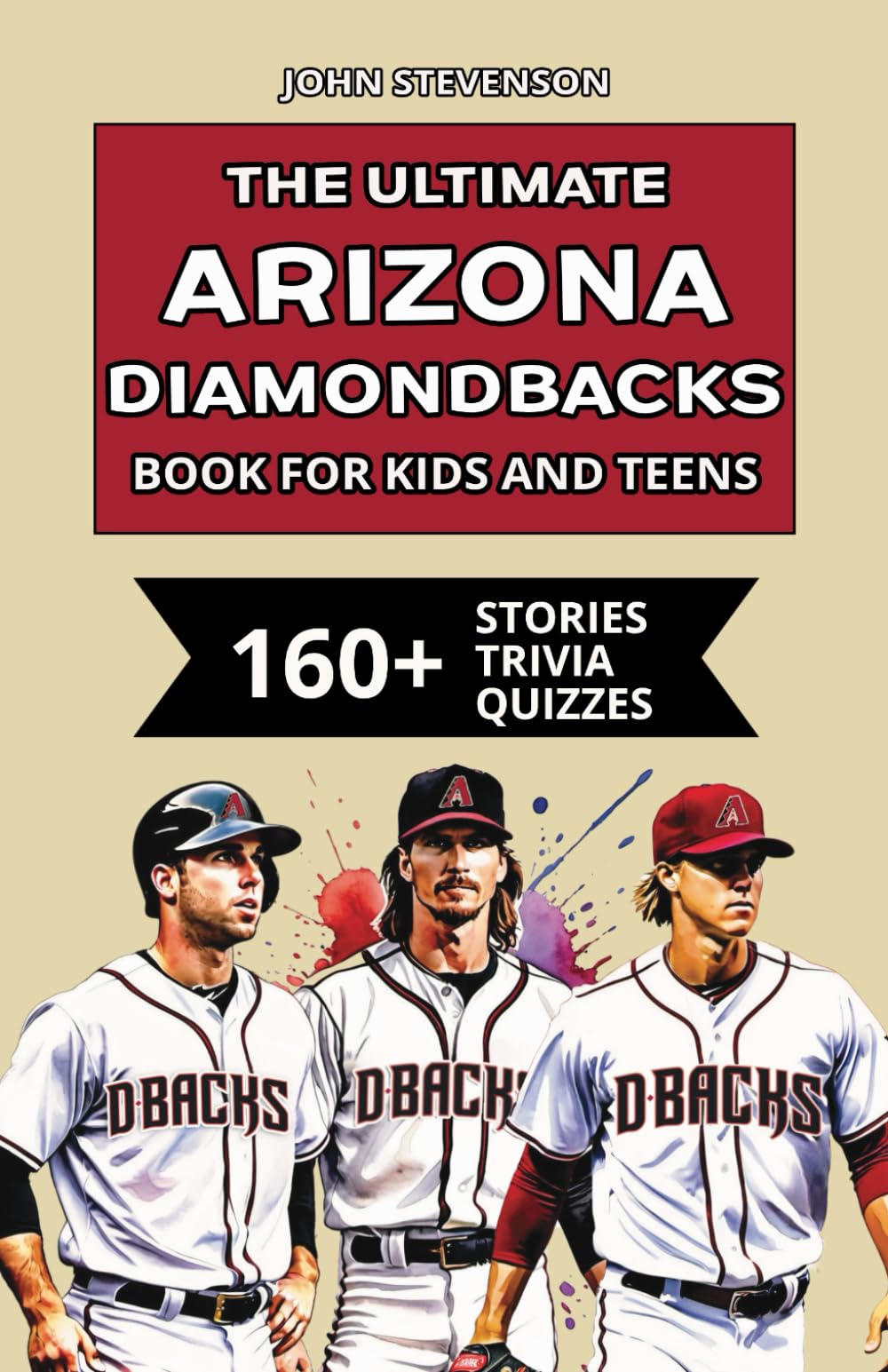 The Ultimate Arizona Diamondbacks Book For Kids And Teens: 160+ Fun, Surprising, And Educational Stories And Trivia Quizzes About Players And History (MLB Baseball Books For Kids And Teens)