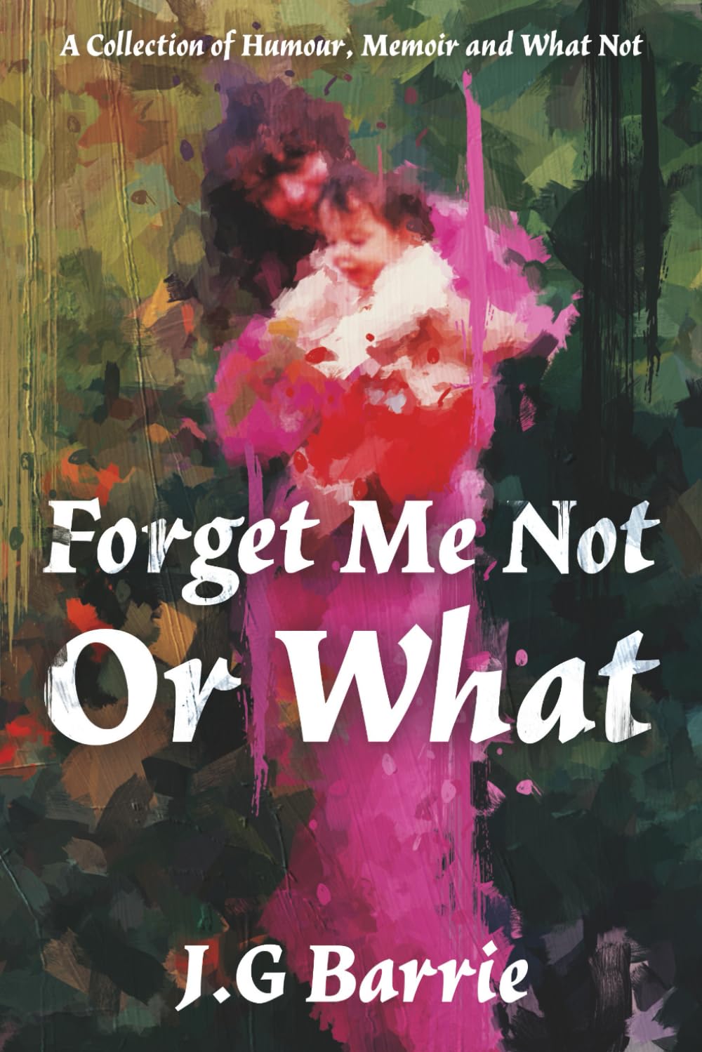 Forget Me Not or What: A Collection of Humour, Memoir and What Not