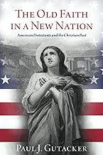The Old Faith in a New Nation: American Protestants and the Christian Past