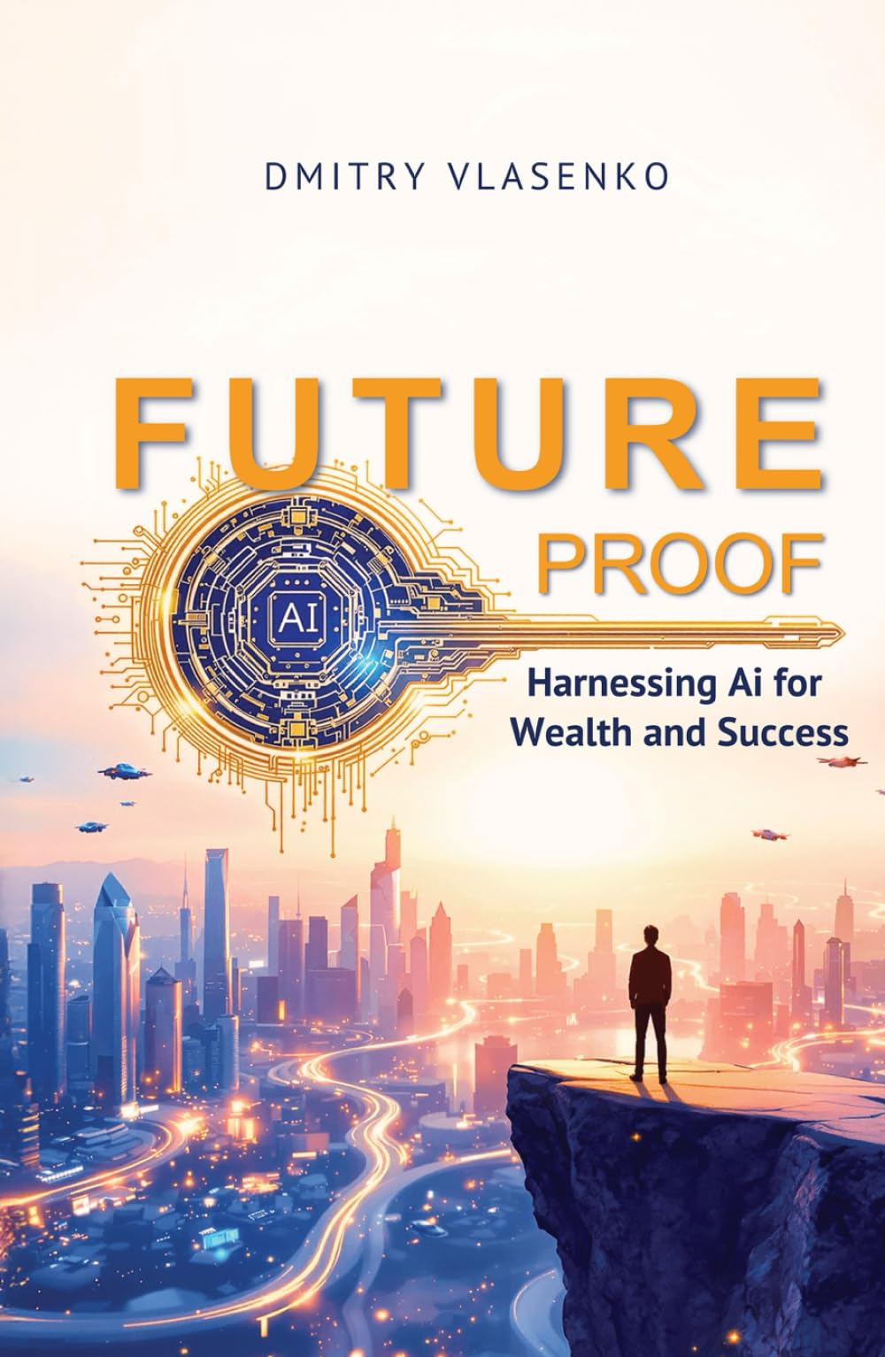 Future Proof Harnessing AI for Wealth and Success: A Strategic Guide to Thriving in an AI-Driven Economy
