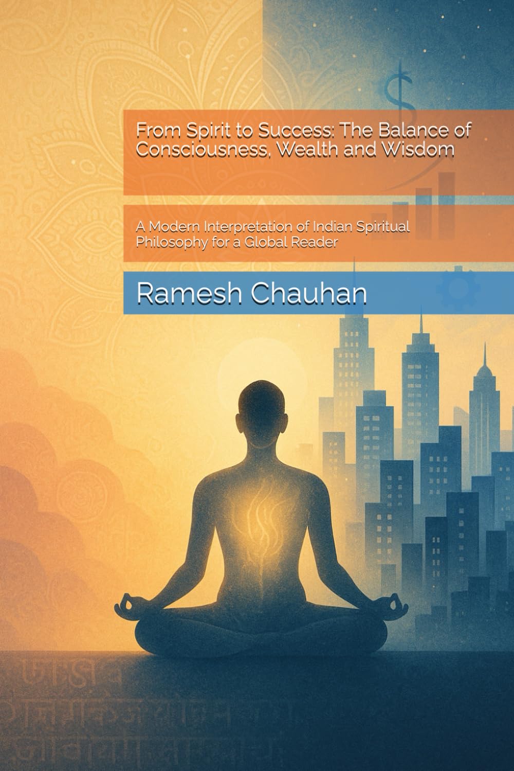 From Spirit to Success: The Balance of Consciousness, Wealth and Wisdom: A Modern Interpretation of Indian Spiritual Philosophy for a Global Reader ... Consciousness, Purpose & Modern Spirituality)