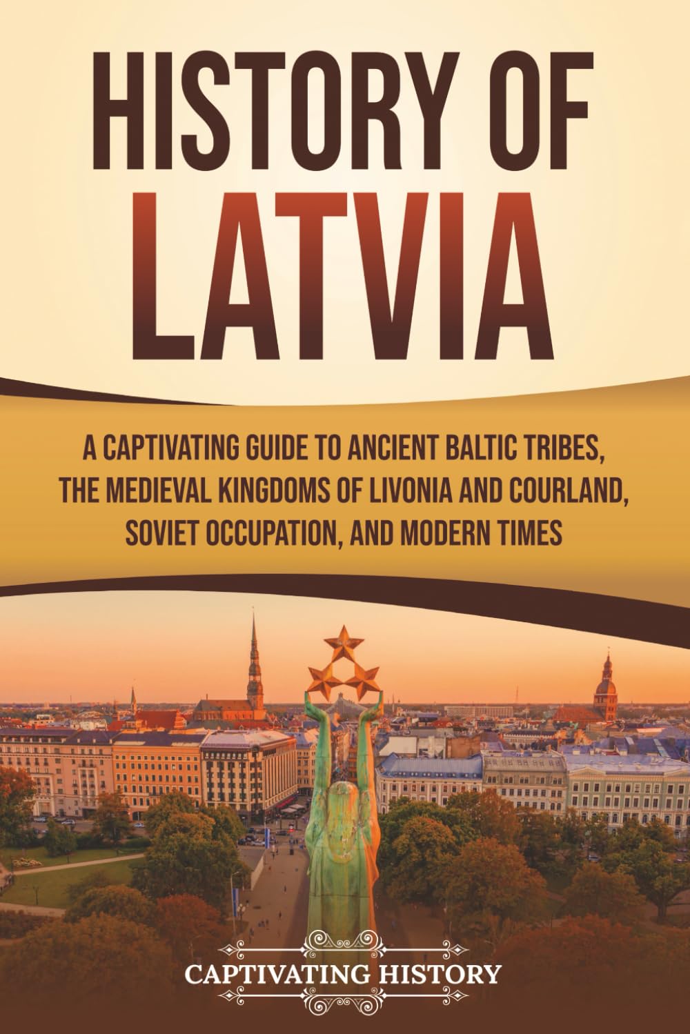 History of Latvia: A Captivating Guide to Ancient Baltic Tribes, the Medieval Kingdoms of Livonia and Courland, Soviet Occupation, and Modern Times (European Countries)
