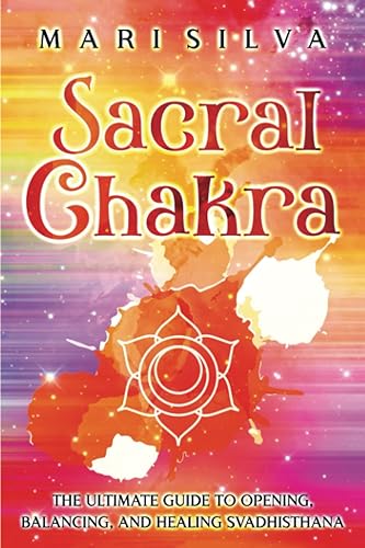 Sacral Chakra: The Ultimate Guide to Opening, Balancing, and Healing Svadhisthana (The Seven Chakras)