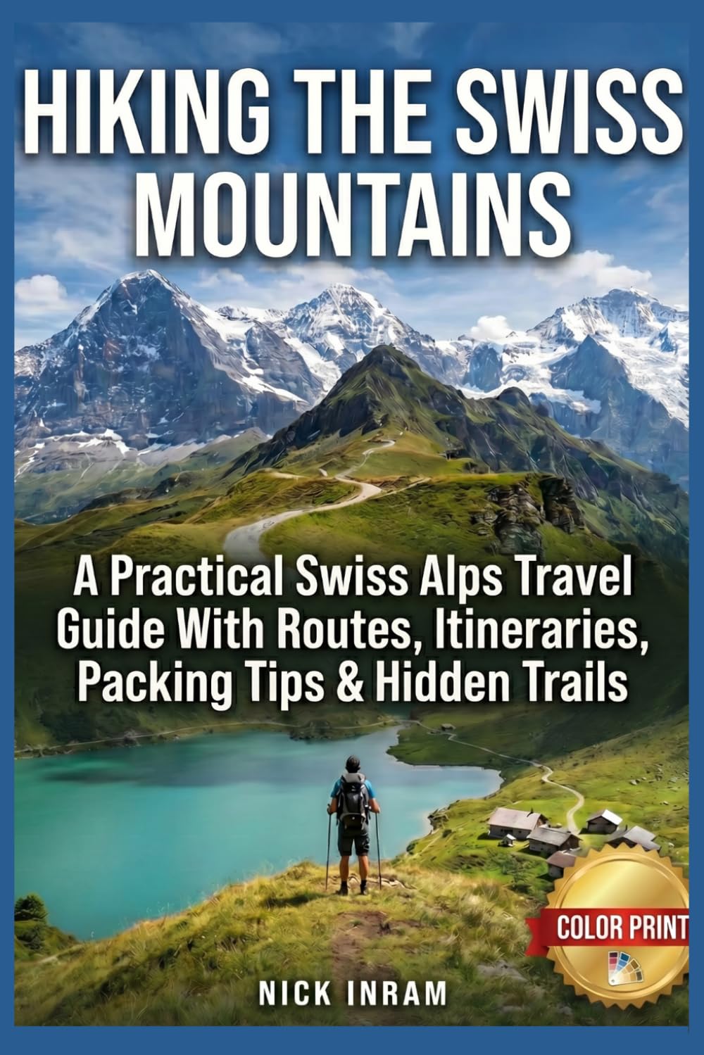 HIKING THE SWISS MOUNTAINS: A Practical Swiss Alps Travel Guide With Routes, Itineraries, Packing Tips & Hidden Trails.