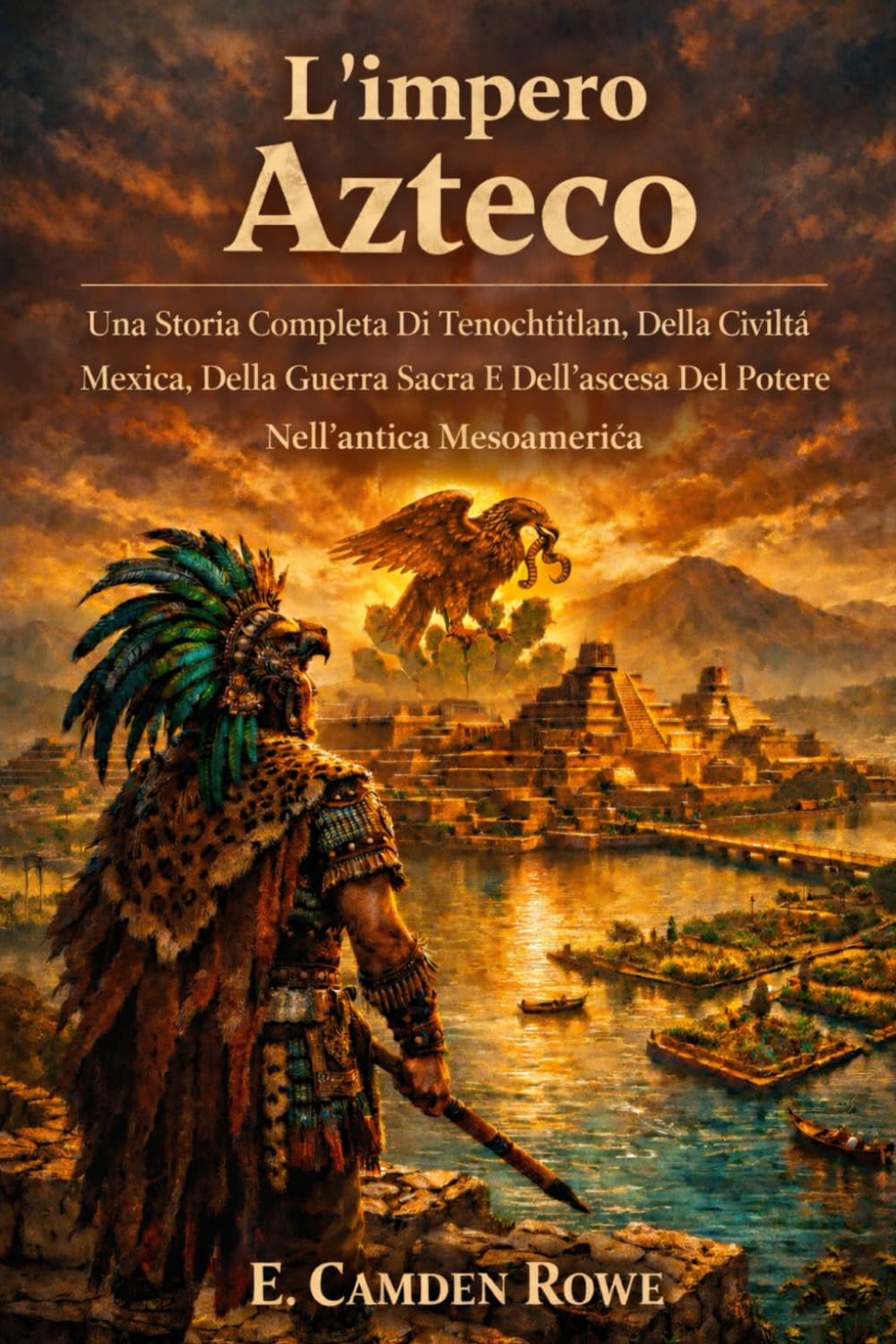 L'impero Azteco: Una Storia Completa Di Tenochtitlan, Della Civiltà Mexica, Della Guerra Sacra E Dell'ascesa Del Potere Nell'antica Mesoamerica