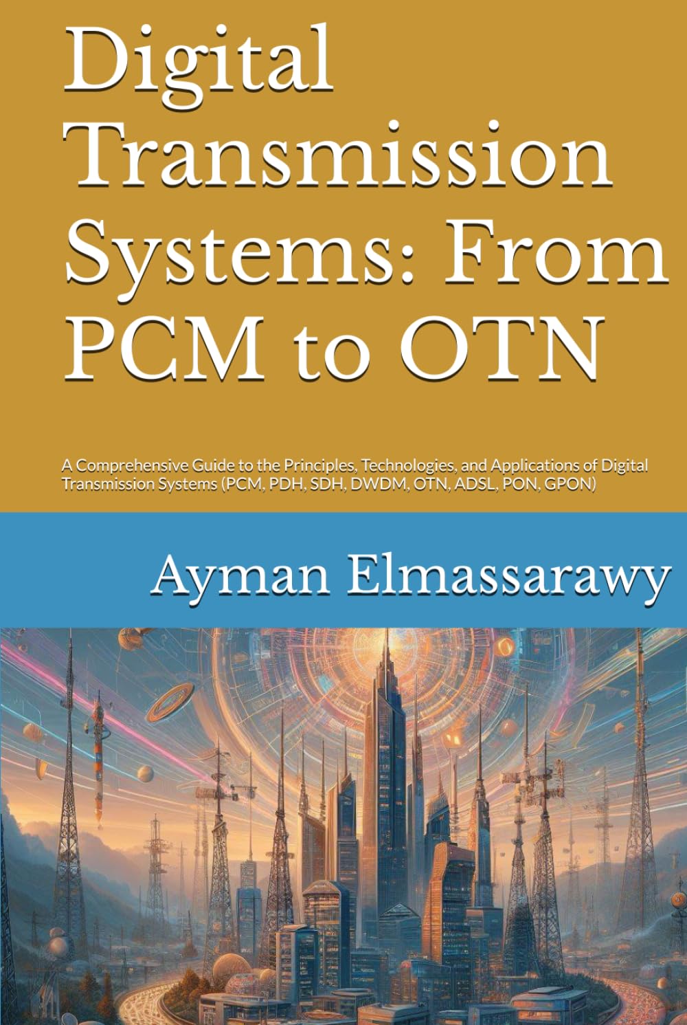 Digital Transmission Systems: From PCM to OTN: A Comprehensive Guide to the Principles, Technologies, and Applications of Digital Transmission Systems (PCM, PDH, SDH, DWDM, OTN, ADSL, PON, GPON)