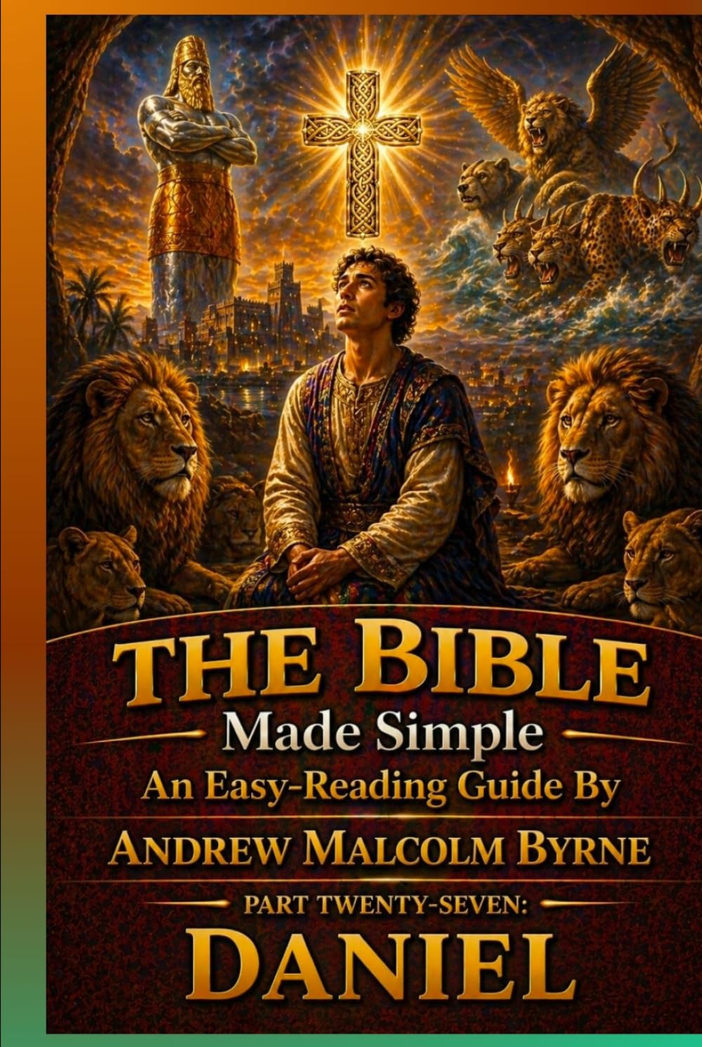 The Bible Made Simple An Easy-Reading Guide: Part Twenty-seven: Daniel (The Bible Made Simple An Easy-Reading Guide By Andrew Malcolm Byrne)