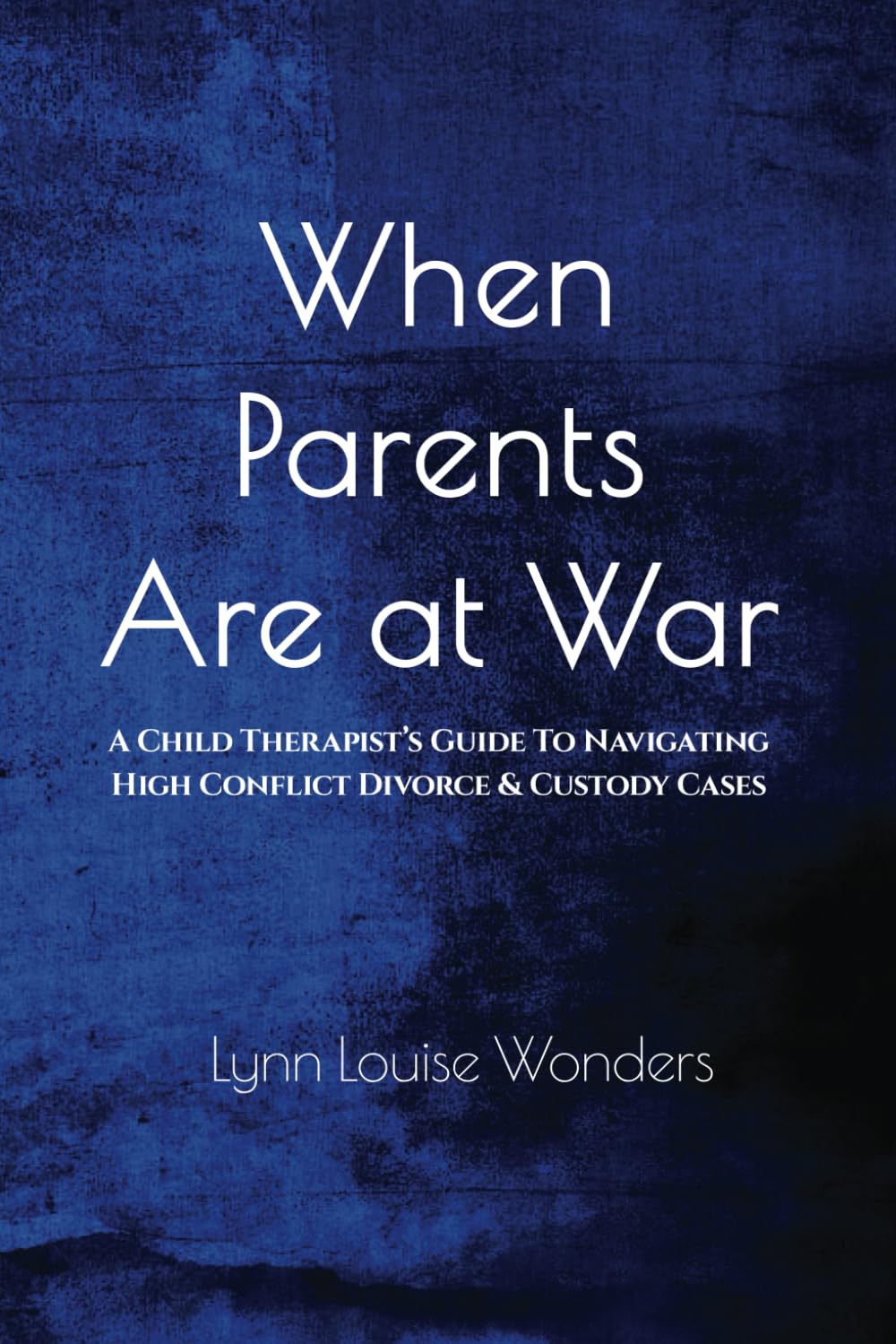 When Parents Are at War: A Child Therapist’s Guide To Navigating High Conflict Divorce & Custody Cases