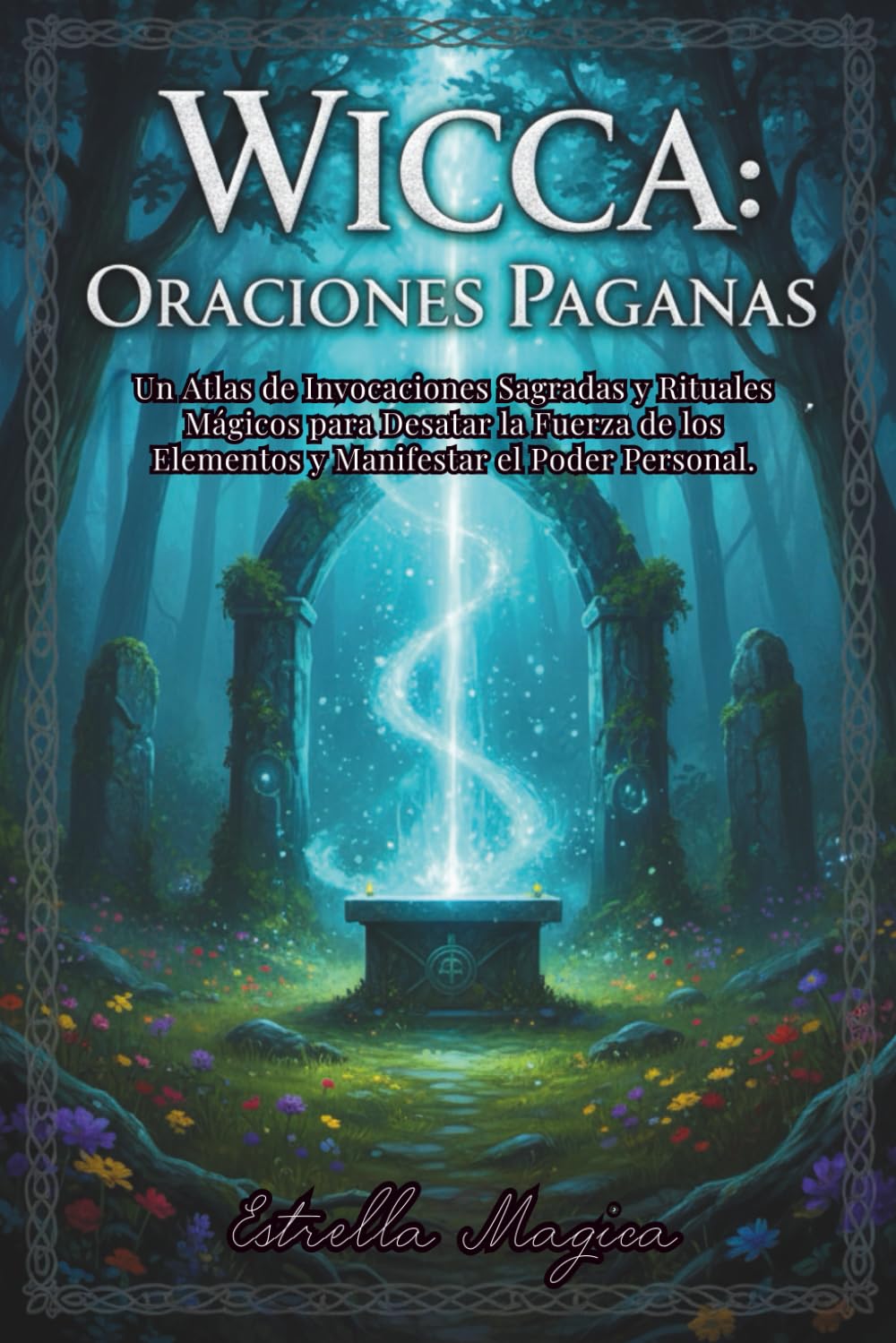 WICCA ORACIONES PAGANAS: Un Atlas de la Magia Eterna , Invocaciones Sagradas y Rituales Mágicos para Desatar la Fuerza de los Elementos y Manifestar el Poder Personal.
