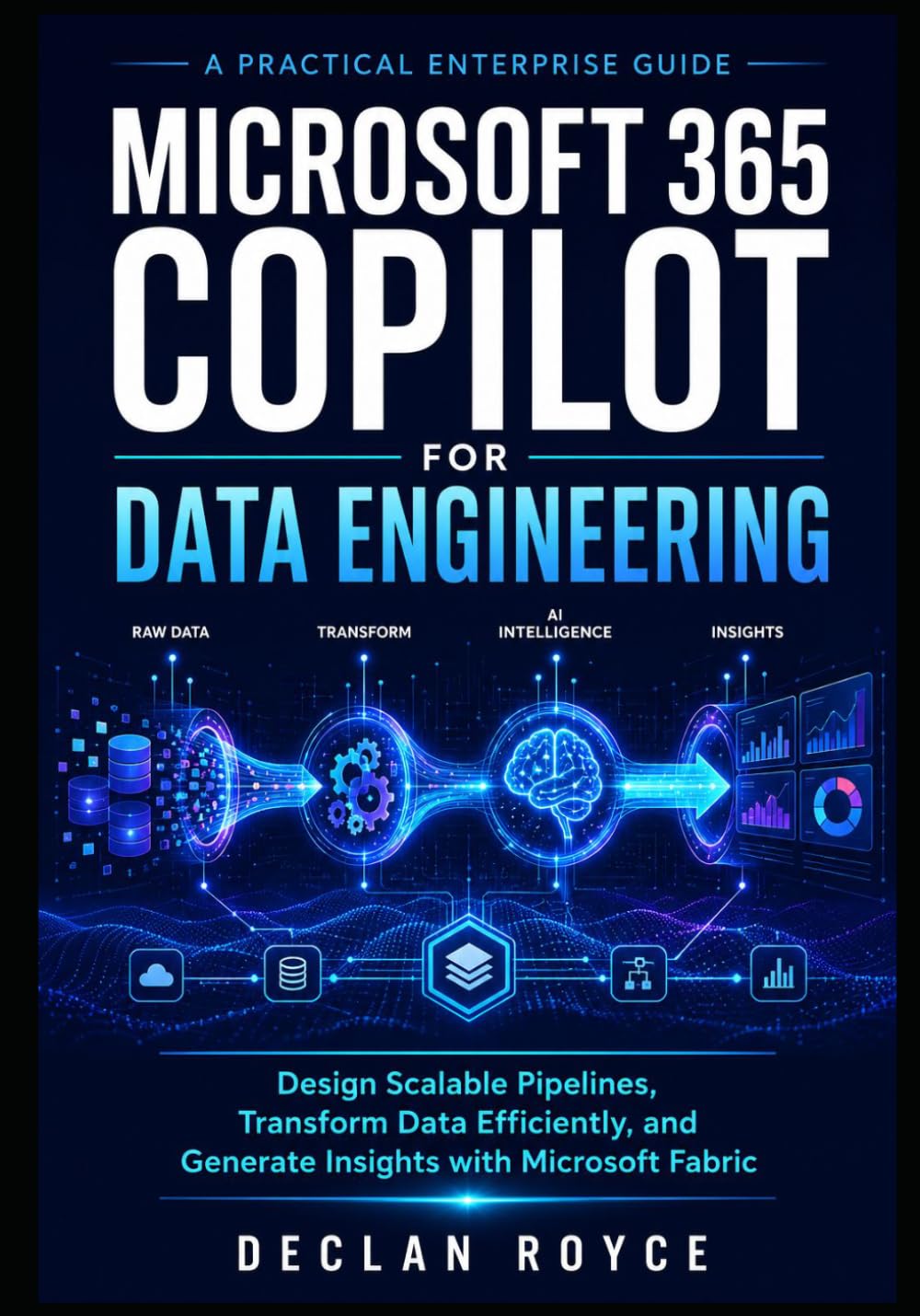 MICROSOFT 365 COPILOT FOR DATA ENGINEERING: Design Scalable Pipelines, Transform Data Efficiently, and Generate Insights with Microsoft Fabric