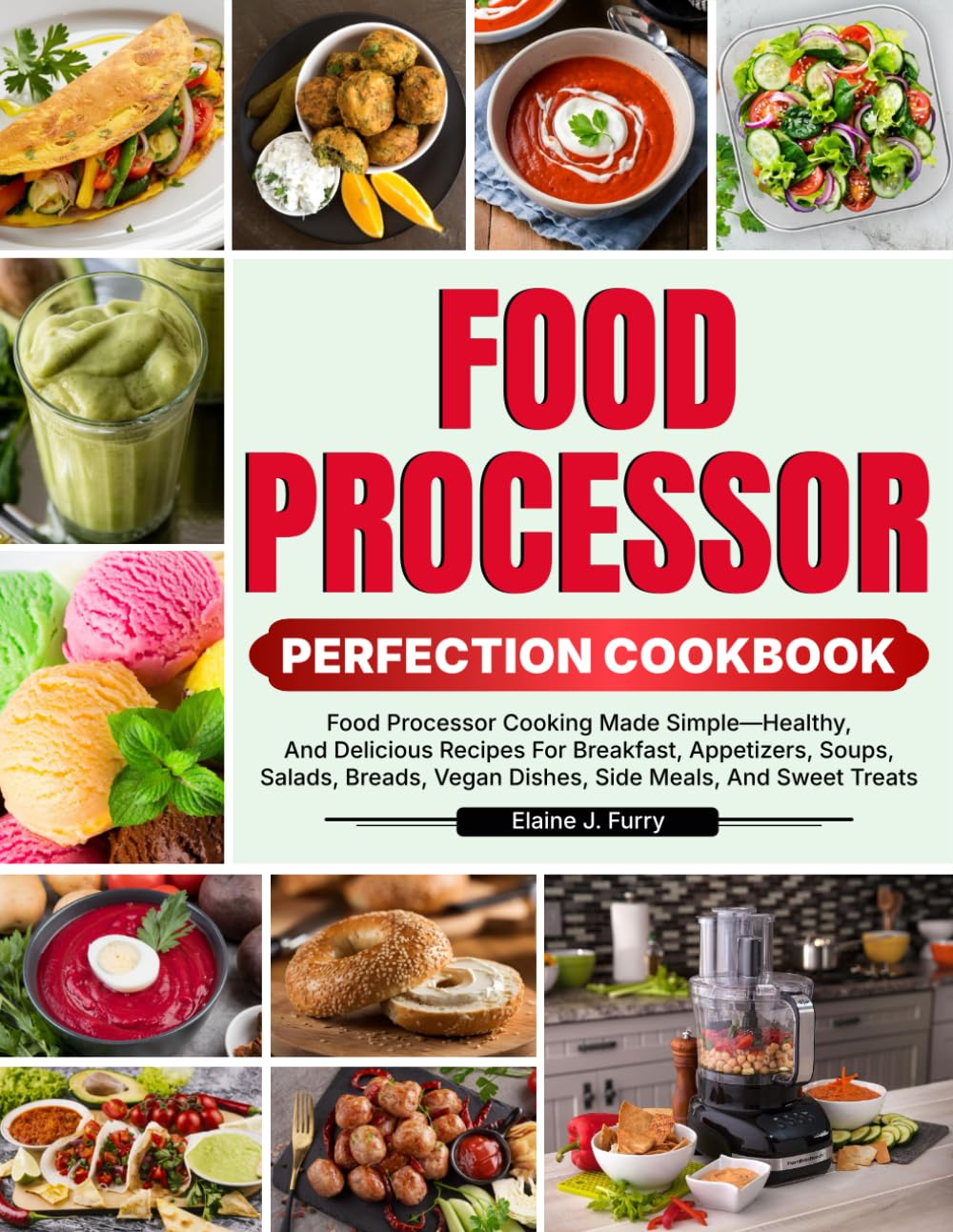 Food Processor Perfection Cookbook: Food Processor Cooking Made Simple—Healthy, And Delicious Recipes For Breakfast, Appetizers, Soups, Salads, Breads, Vegan Dishes, Side Meals, And Sweet Treats