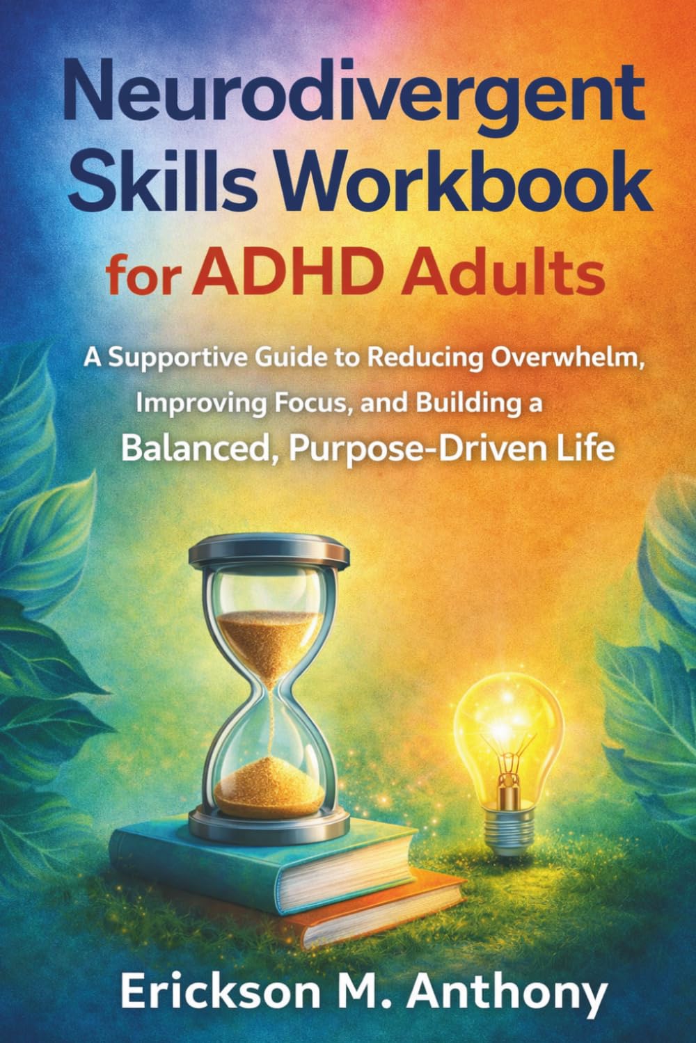 NEURODIVERGENT SKILLS WORKBOOK FOR ADHD ADULTS: A Supportive Guide to Reducing Overwhelm, Improving Focus, and Building a Balanced, Purpose-Driven Life