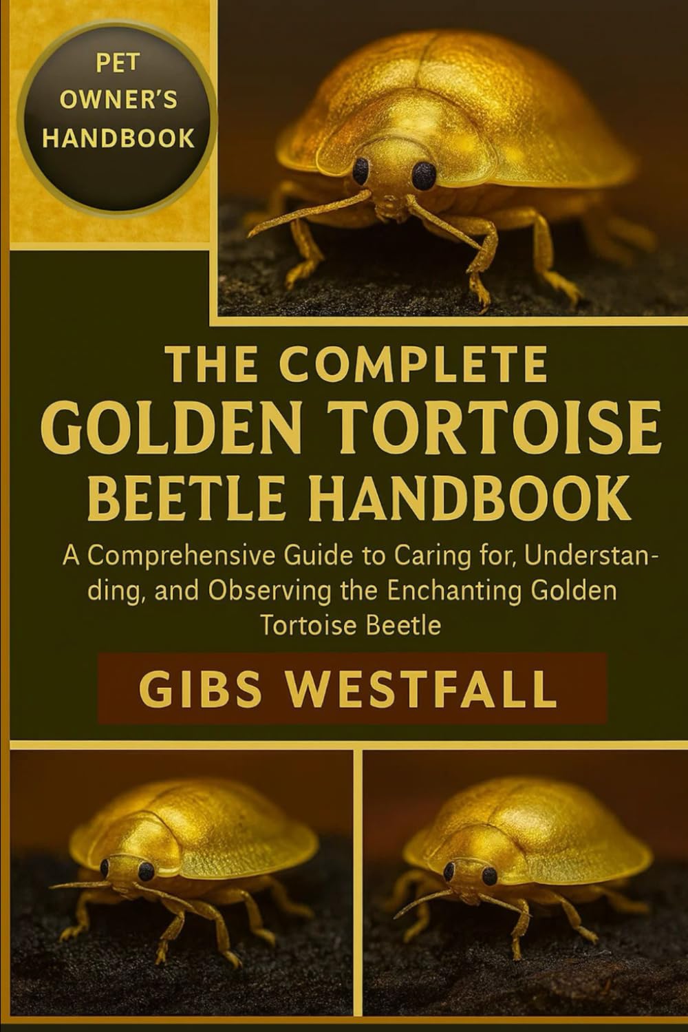 THE COMPLETE GOLDEN TORTOISE BEETLE HANDBOOK: A Comprehensive Guide to Caring for, Understanding, and Observing the Enchanting Golden Tortoise Beetle.