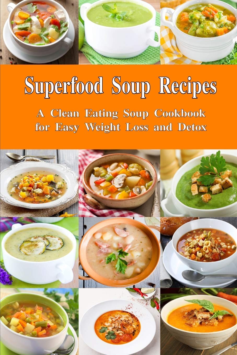 Superfood Soup Recipes: A Clean Eating Soup Cookbook for Easy Weight Loss and Detox: Healthy Recipes for Weight Loss, Detox and Cleanse (Souping and Soup Diet for Weight Loss)