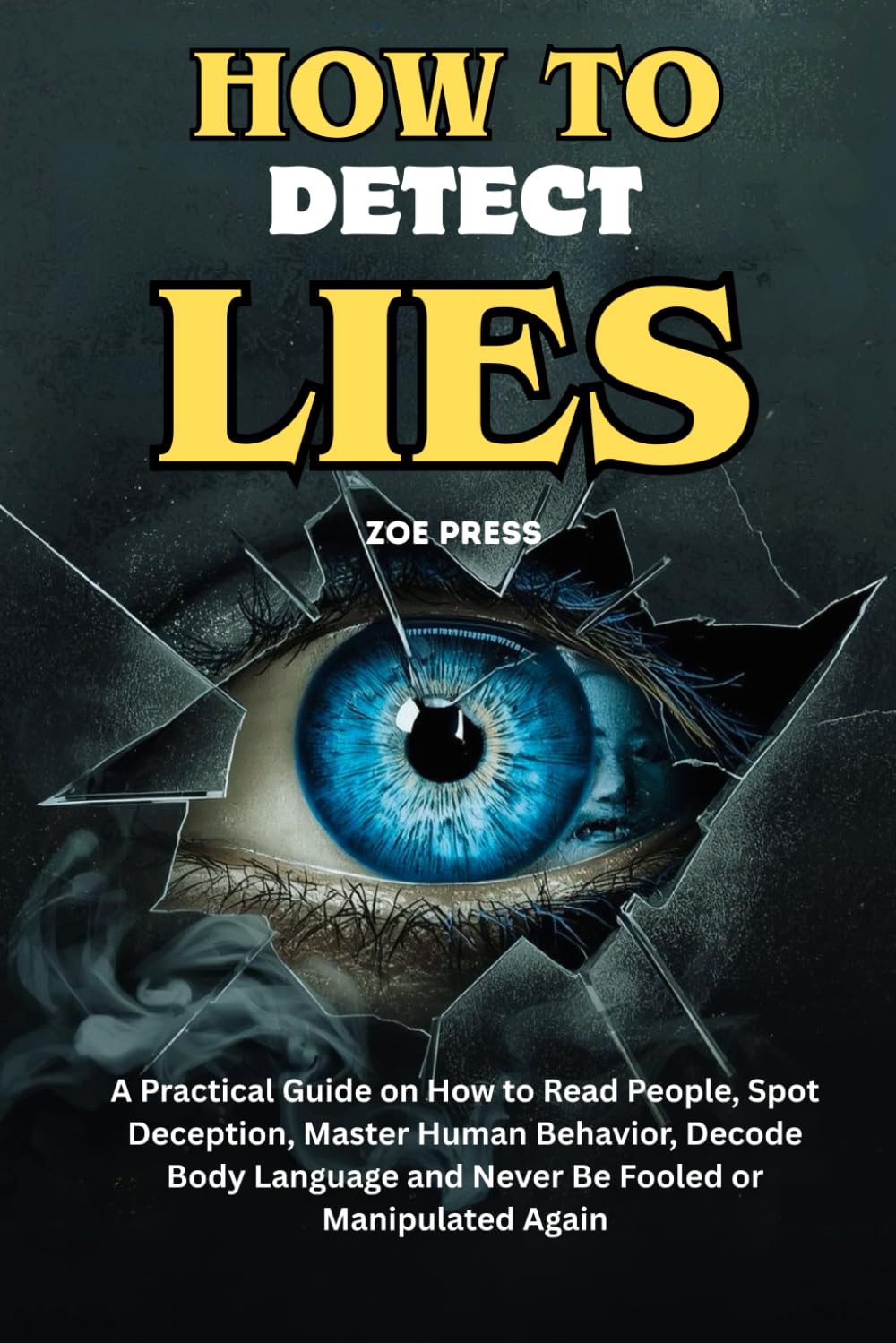 HOW TO DETECT LIES: A Practical Guide on How to Read People, Spot Deception, Master Human Behavior, Decode Body Language and Never Be Fooled or Manipulated Again