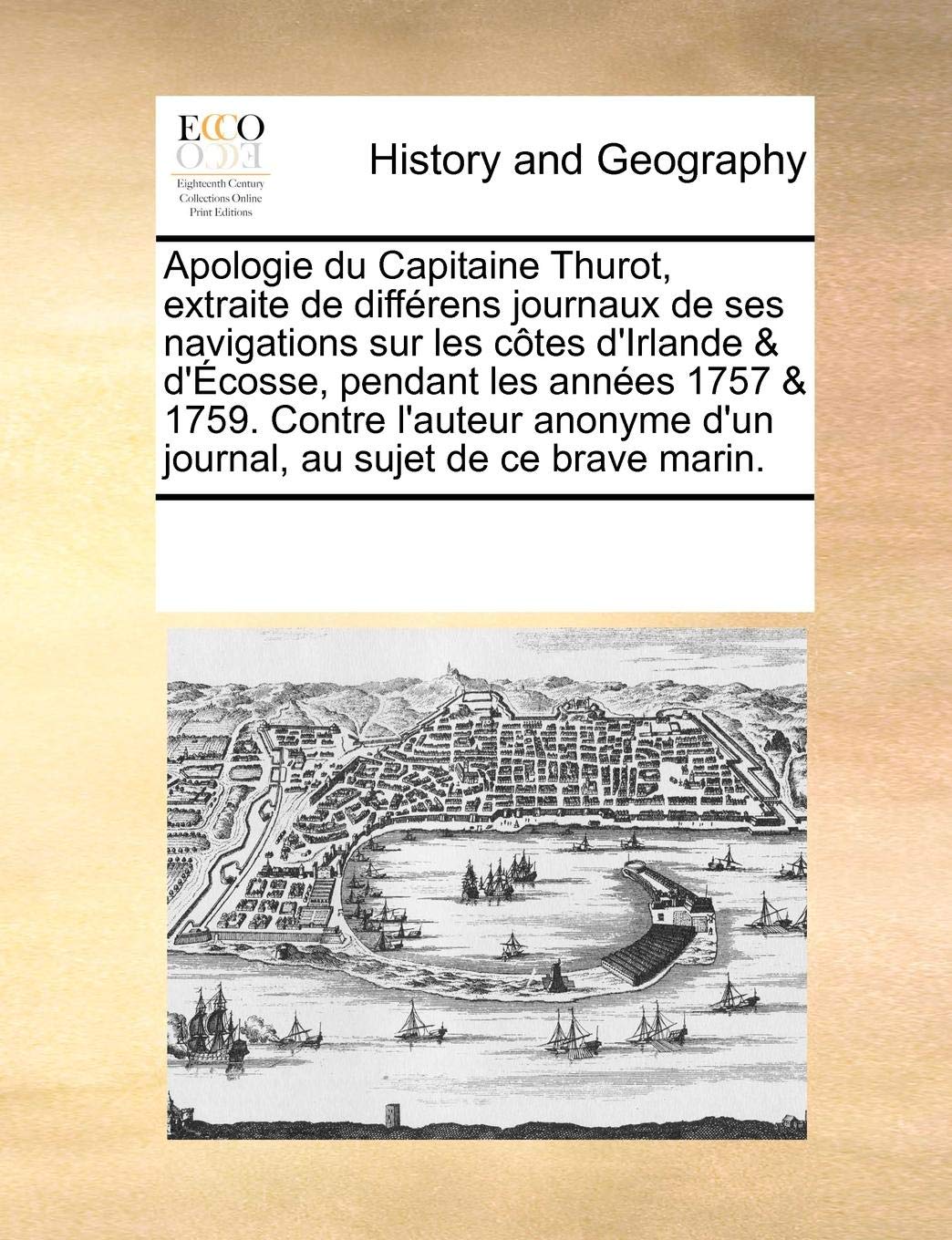 Apologie du Capitaine Thurot, extraite de differens journaux de ses navigations sur les cotes d'Irlande & d'Ecosse, pendant les annees 1757 & 1759. ... au sujet de ce brave marin. (French Edition)