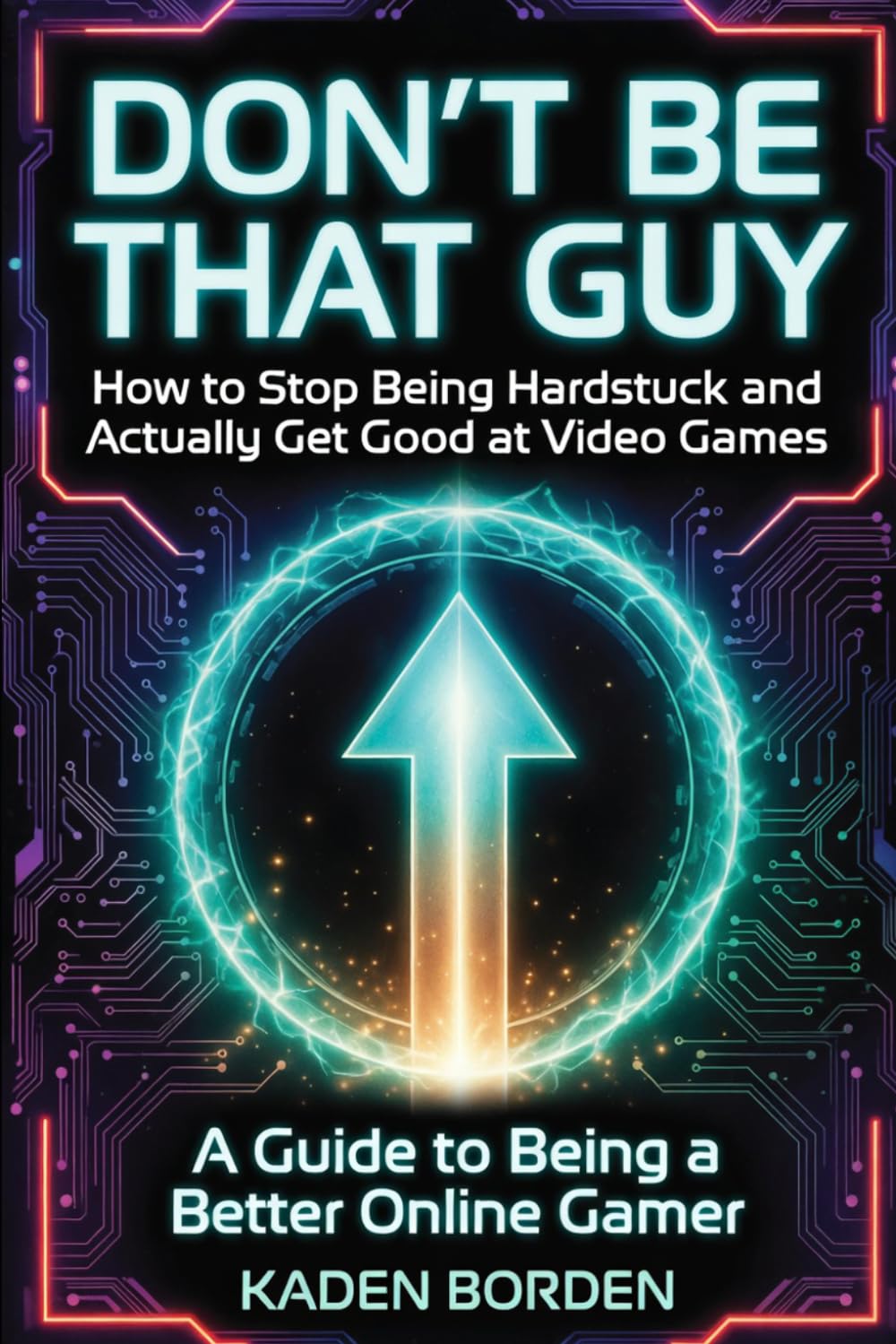 Don’t Be That Guy: How to Stop Being Hardstuck and Actually Get Good at Video Games (Don't Be That Guy Series)