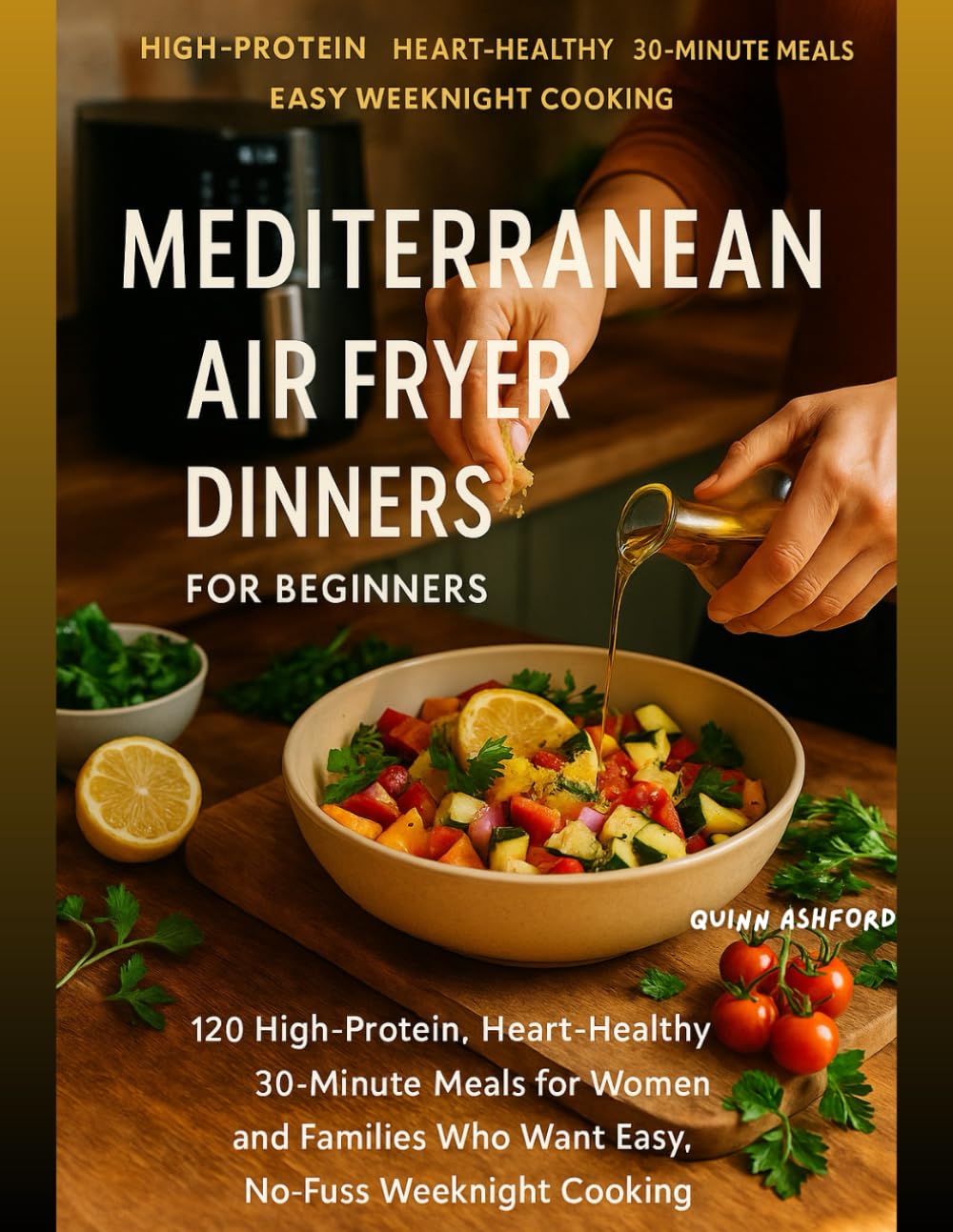 Mediterranean Air Fryer Dinners for Beginners: 120 High-Protien | Heart-Healthy | 30-Minute Meal for Women Who Want Easy, No-Fuss Weeknight Cooking