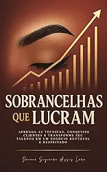 SOBRANCELHAS QUE LUCRAM: Aprenda as Técnicas, Conquiste Clientes e Transforme seu Talento em um Negócio Rentável e Respeitado