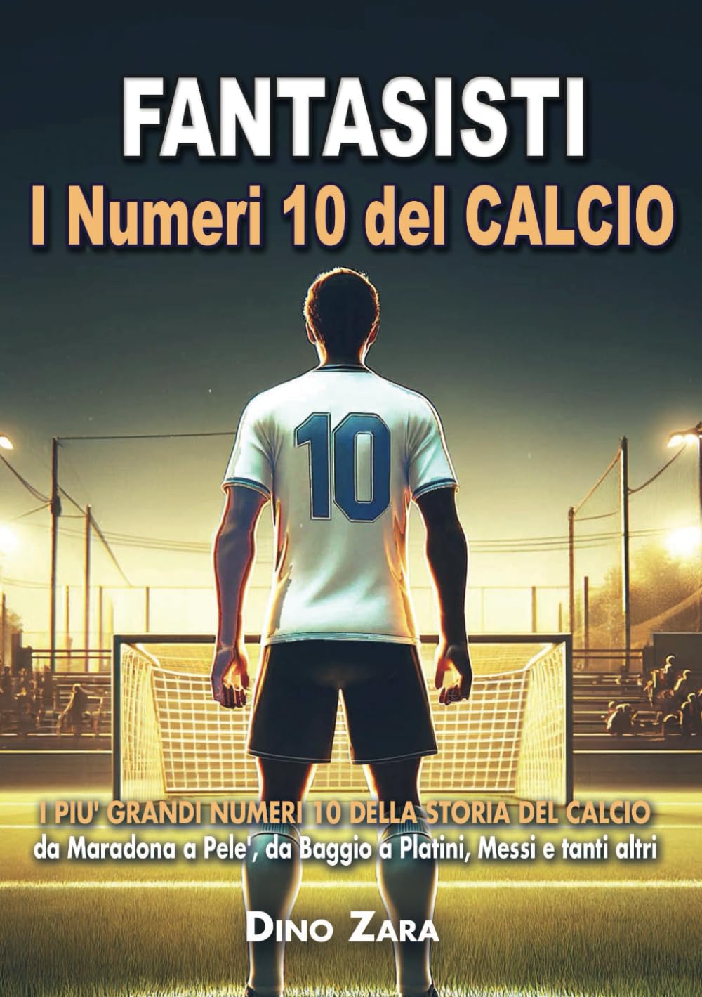 FANTASISTI - I NUMERI 10 DEL CALCIO: I più Grandi Numeri 10 della Storia del Calcio: Da Maradona a Pele', da Baggio a Platini, Messi e tanti altri (Le Grandi Leggende del CALCIO)