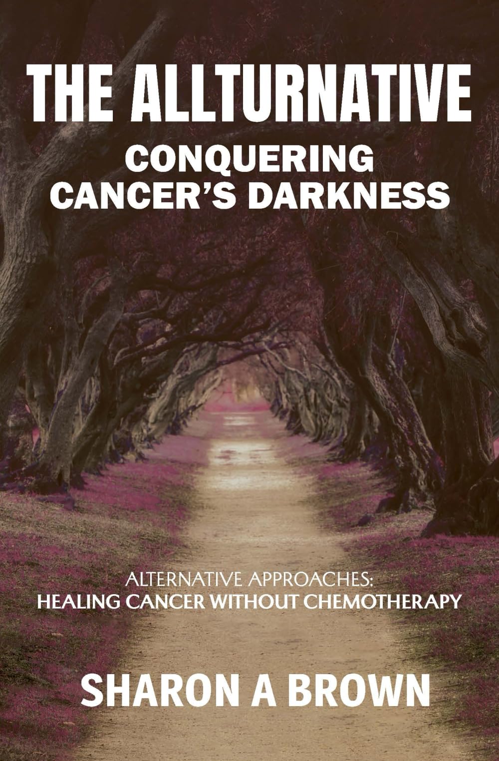 The Allturnative: Conquering Cancer’s Darkness - Alternative Approaches: Healing Cancer Without Chemotherapy