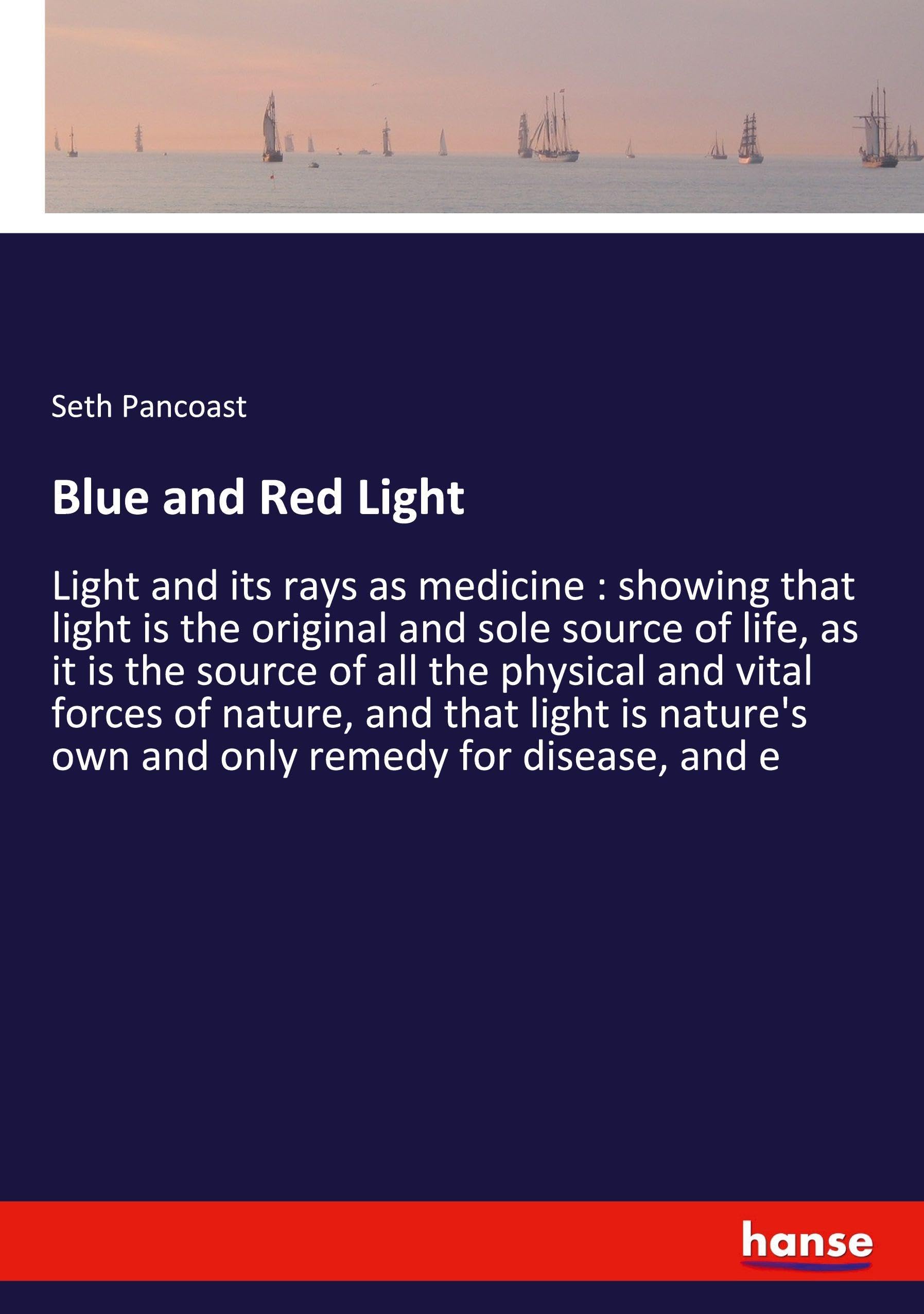 Blue and Red Light: Light and its rays as medicine : showing that light is the original and sole source of life, as it is the source of all the ... own and only remedy for disease, and e