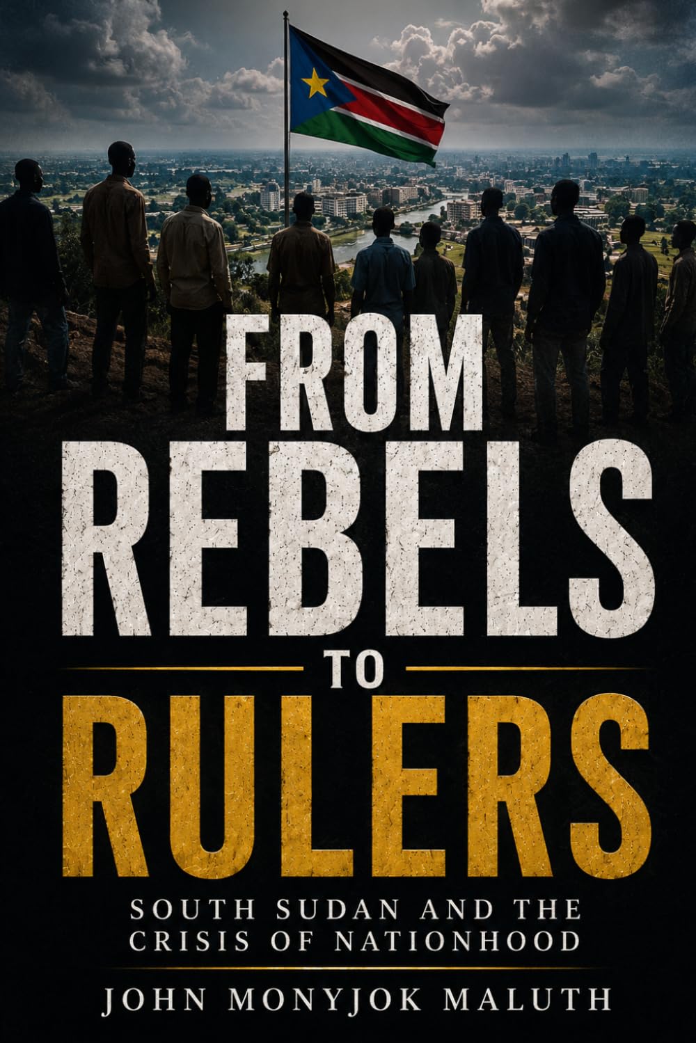 From Rebels to Rulers: South Sudan and the Crisis of Nationhood (National Identity, Culture & Unity)