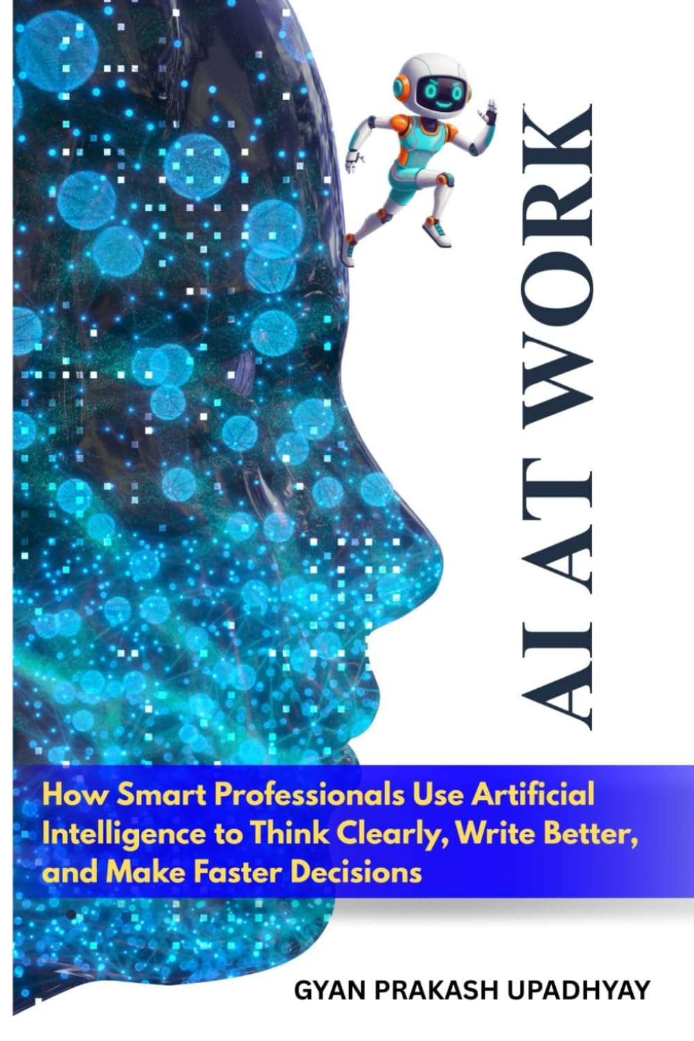 AI at Work: How Smart Professionals Use Artificial Intelligence to Think Clearly, Write Better, and Make Faster Decisions