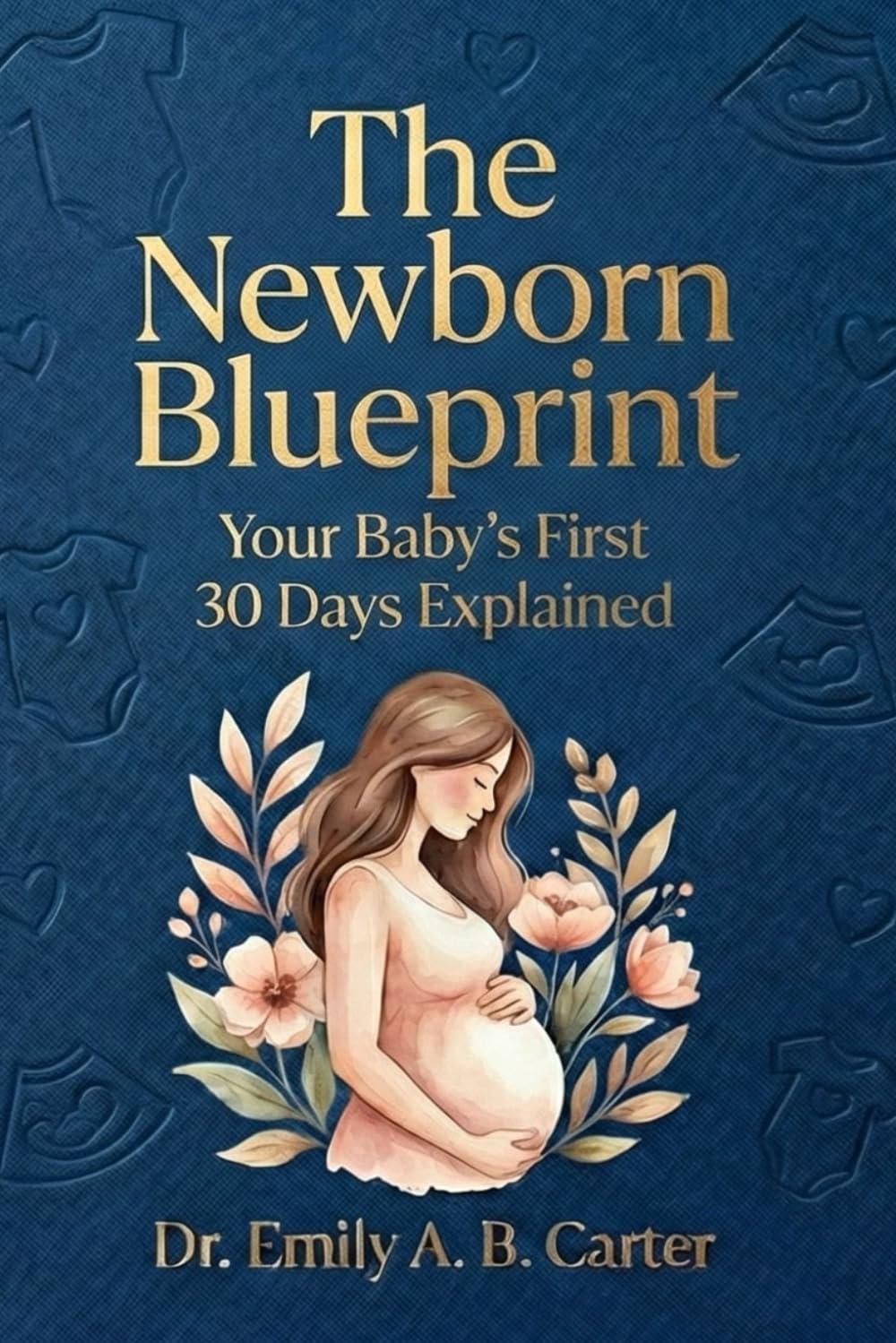 The Newborn Blueprint: Your Baby’s First 30 Days Explained (Pregnancy → Newborn Series by Dr. Emily A. B. Carter)
