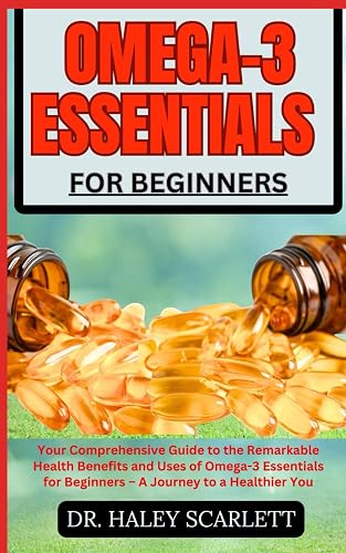 OMEGA-3 ESSENTIALS FOR BEGINNERS: Your Comprehensive Guide to the Remarkable Health Benefits and Uses of Omega-3 Essentials for Beginners – A Journey to a Healthier You