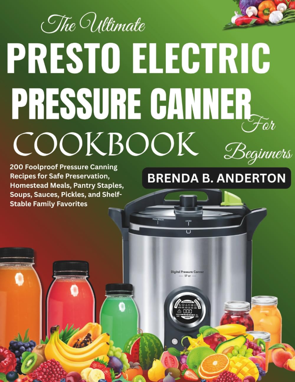 The Ultimate Presto Electric Pressure Canner Cookbook for Beginners: 200 Foolproof Pressure Canning Recipes for Safe Preservation, Homestead Meals, ... Pickles, and Shelf-Stable Family Favorites