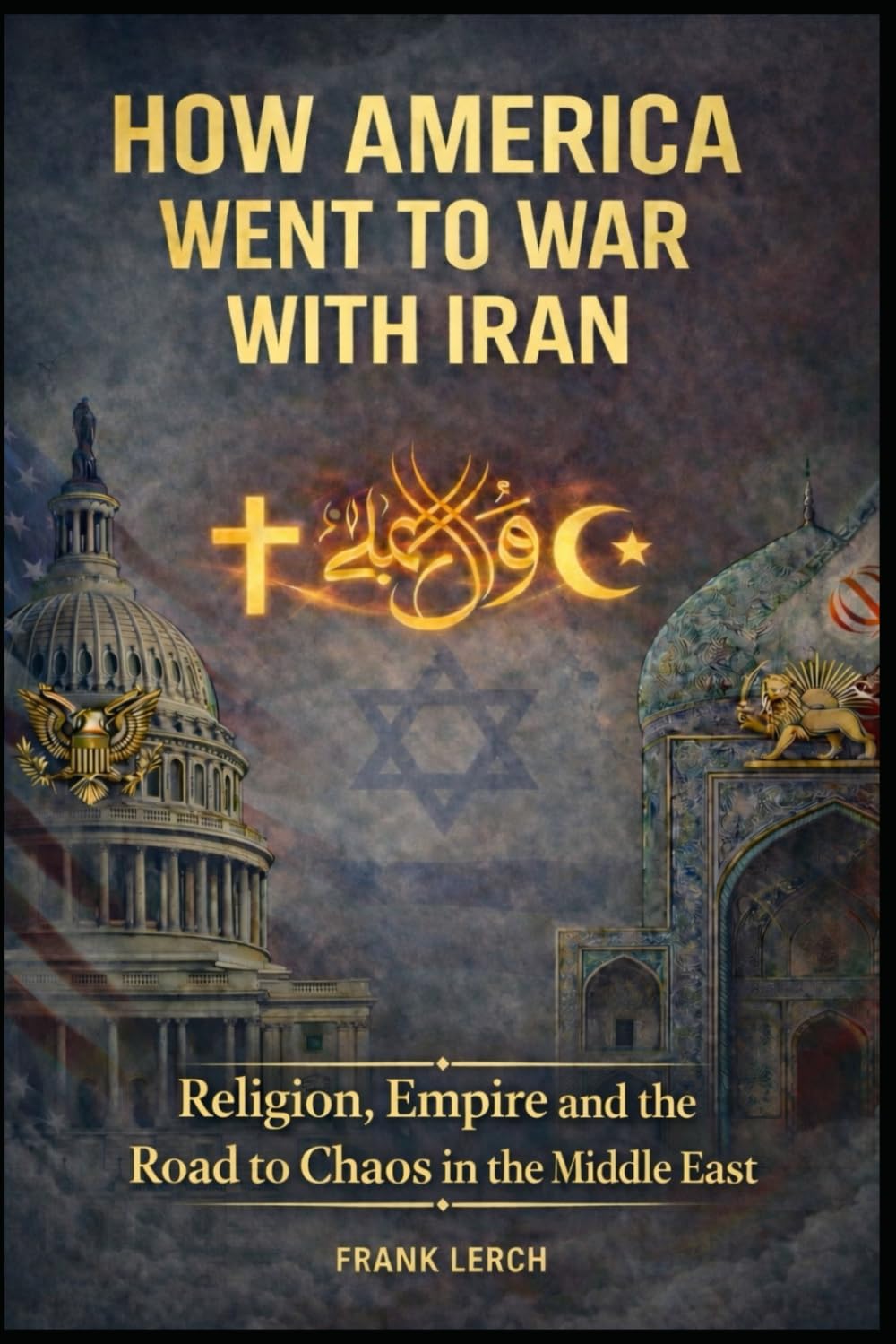 How America went to War with Iran: Religion, Empire and the Road to Chaos in the Middle East