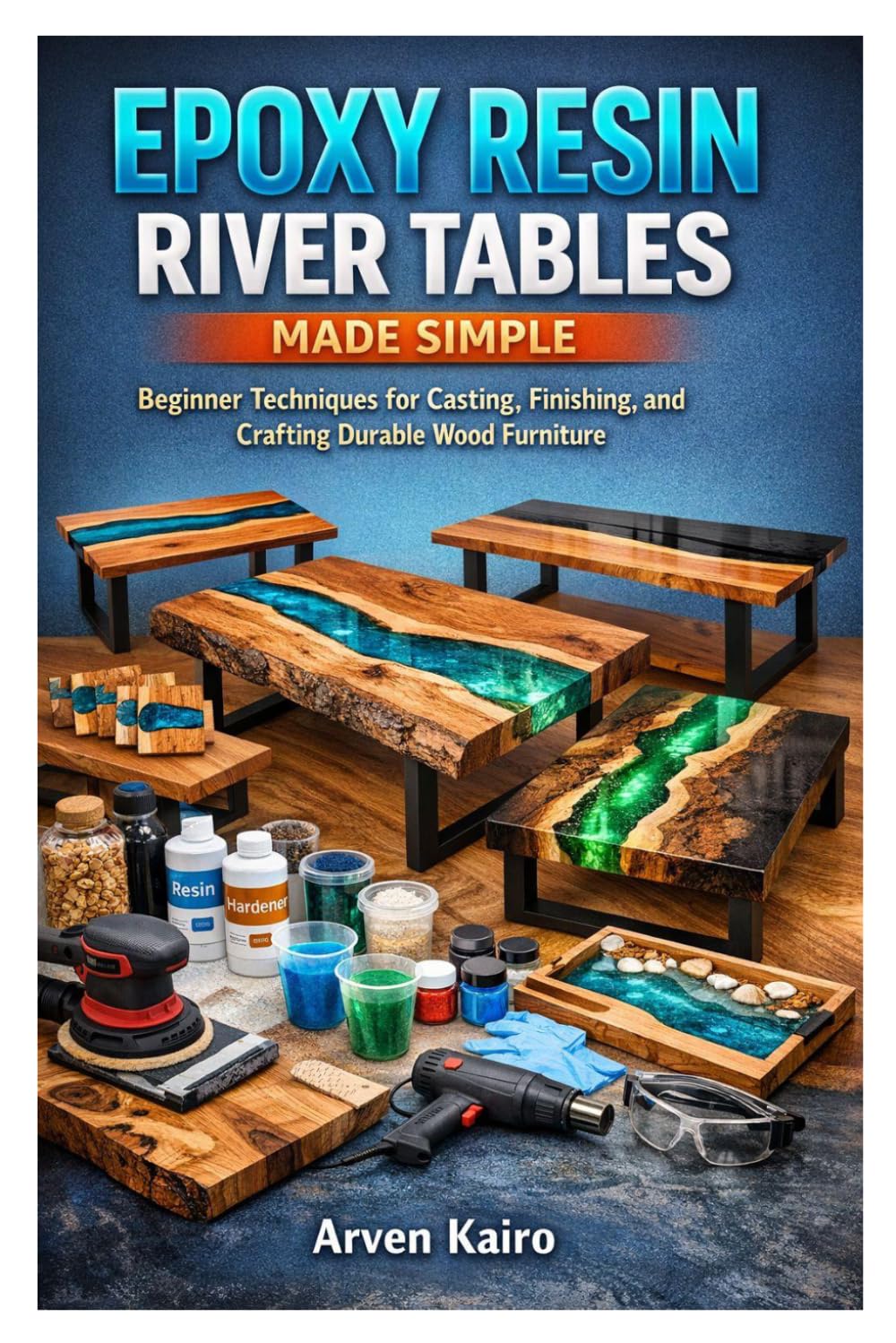 EPOXY RESIN RIVER TABLES MADE SIMPLE: Beginner Techniques for Casting, Finishing, and Crafting Durable Wood Furniture