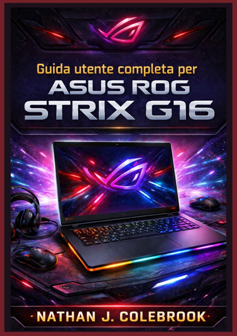 Guida utente completa per ASUS ROG Strix G16: Configurazione, ottimizzazione, prestazioni di gioco, suggerimenti per Armoury Crate, risoluzione dei ... prodotti intelligenti di Nathan J. Colebrook)