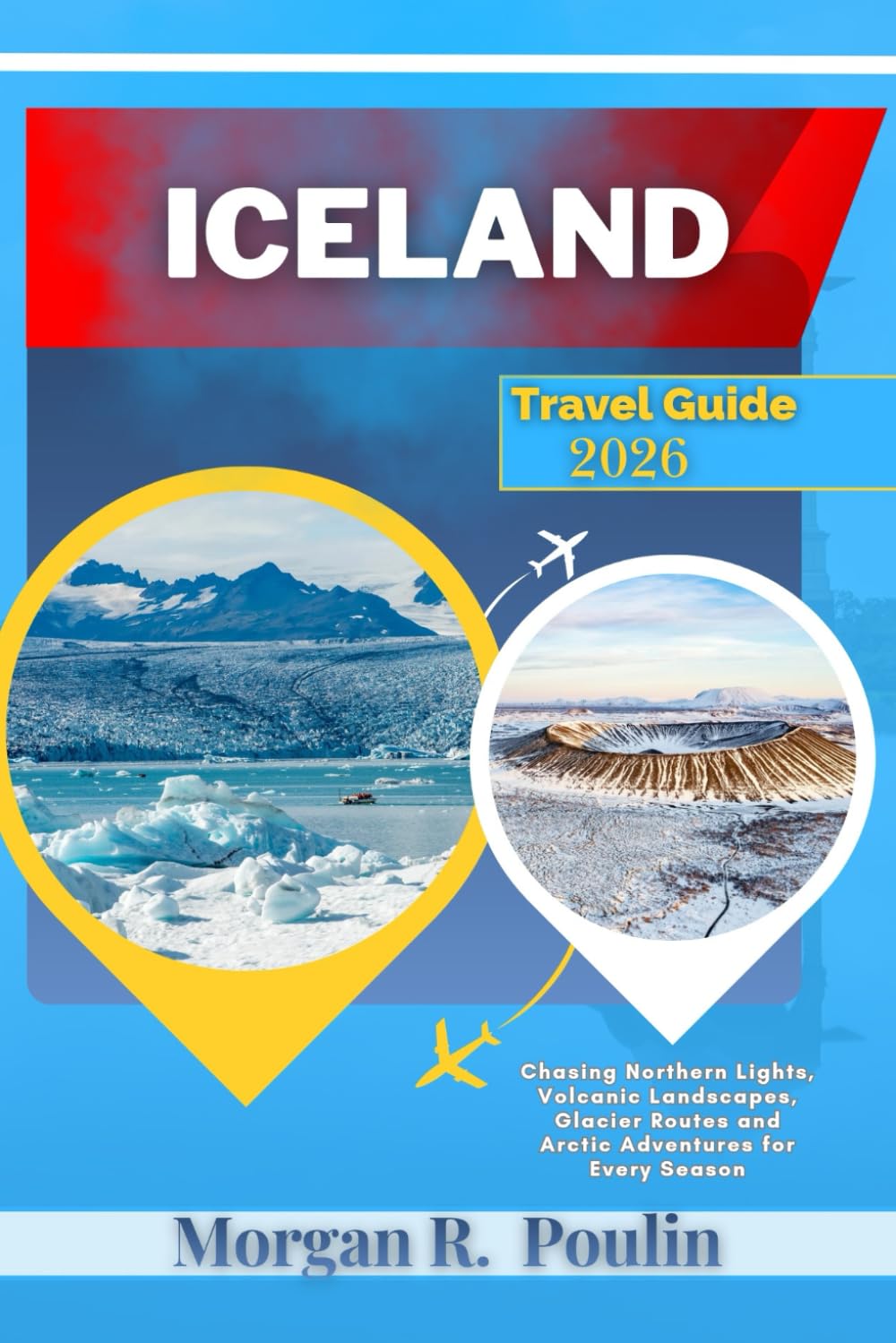 ICELAND TRAVEL GUIDE 2026: Chasing Northern Lights, Volcanic Landscapes, Glacier Routes and Arctic Adventures for Every Season