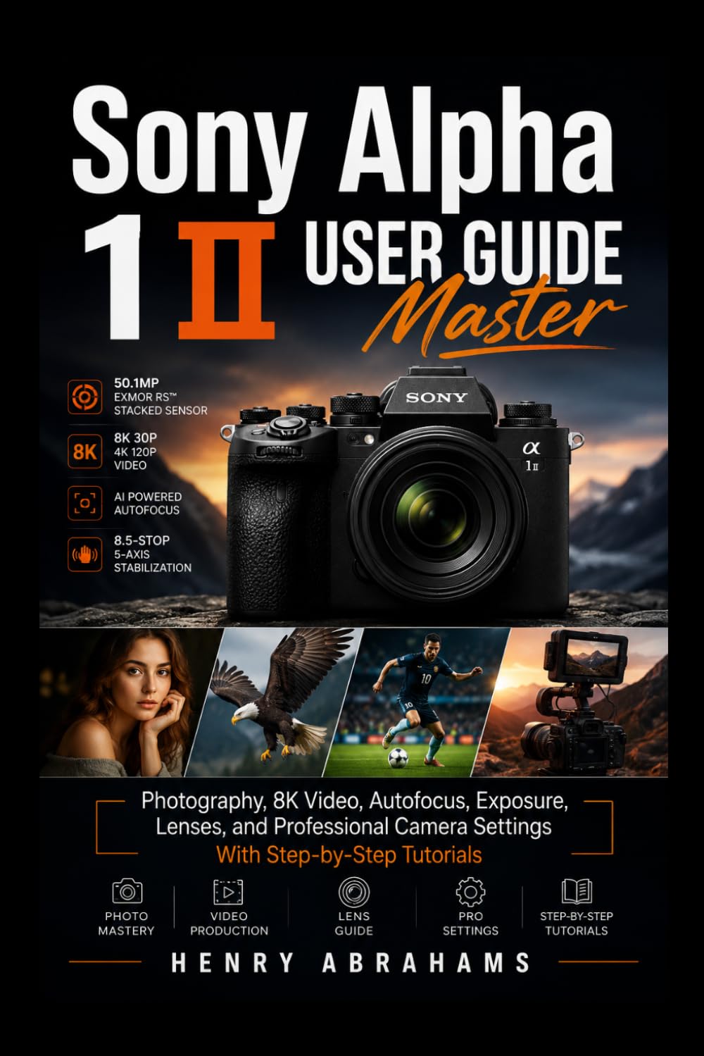 Sony Alpha 1 II User Guide: Master Photography, 8K Video, Autofocus, Exposure, Lenses, and Professional Camera Settings With Step-by-Step Tutorials
