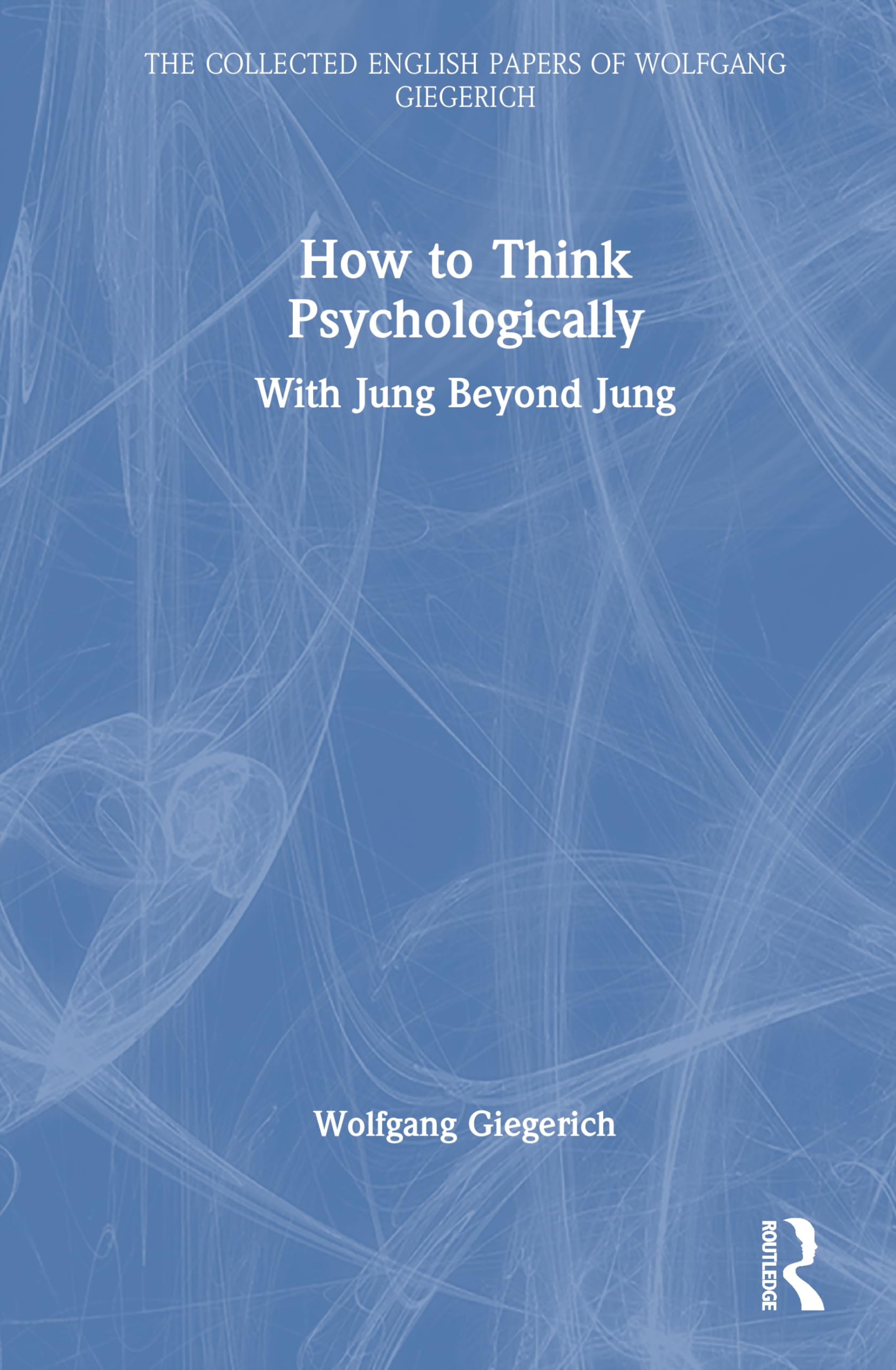 How to Think Psychologically: With Jung Beyond Jung (The Collected English Papers of Wolfgang Giegerich)