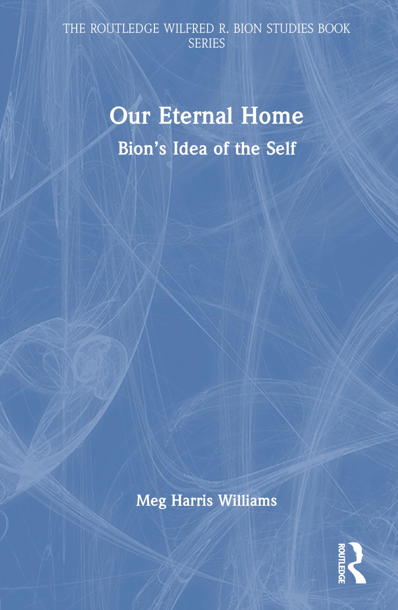 Our Eternal Home: Bion’s Idea of the Self (The Routledge Wilfred R. Bion Studies Book Series)