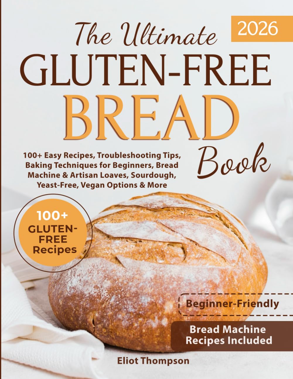 THE ULTIMATE GLUTEN-FREE BREAD BOOK: 100+ EASY RECIPES, TROUBLESHOOTING TIPS, BAKING TECHNIQUES FOR BEGINNERS, BREAD MACHINE & ARTISAN LOAVES, SOURDOUGH, YEAST-FREE, VEGAN OPTIONS & MORE