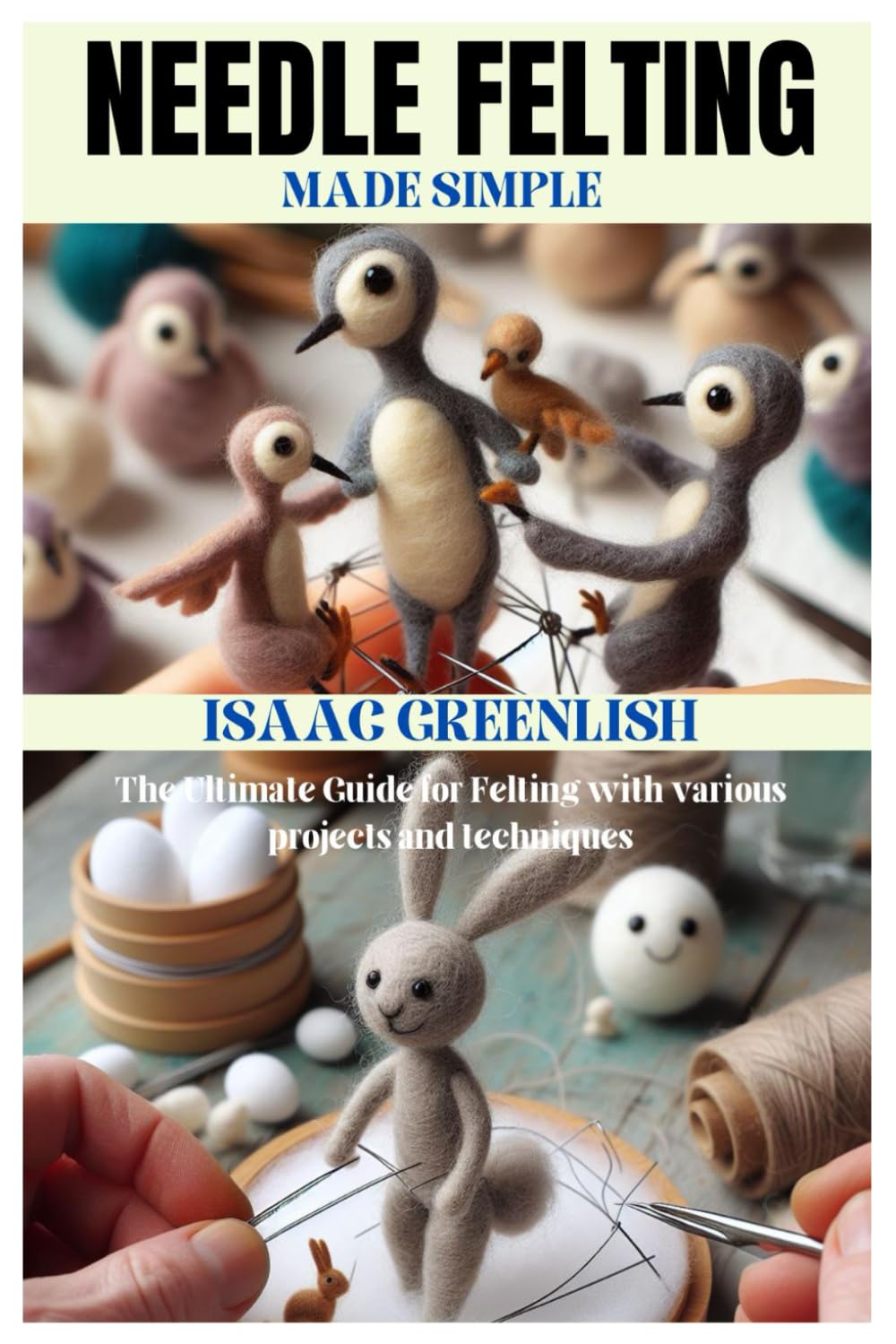 NEEDLE FELTING MADE SIMPLE: The Ultimate Guide for Felting with various projects and techniques