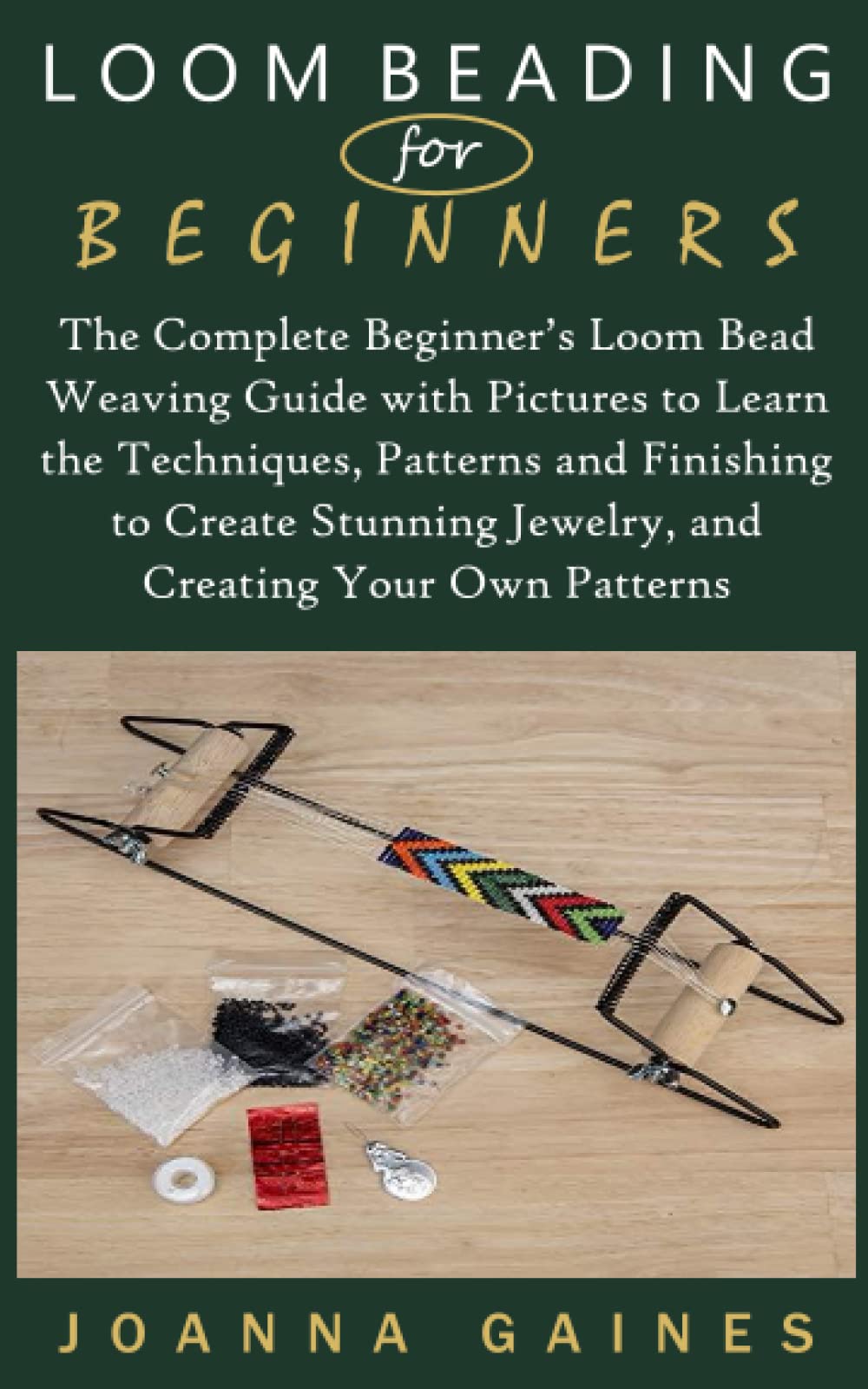 LOOM BEADING FOR BEGINNERS: The Complete Beginner’s Loom Bead Weaving Guide with Pictures to Learn the Techniques, Patterns and Finishing to Create Stunning Jewelry, and Creating Your Own Patterns