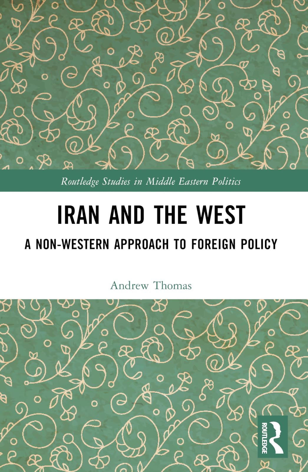 Iran and the West: A Non-Western Approach to Foreign Policy (Routledge Studies in Middle Eastern Politics)