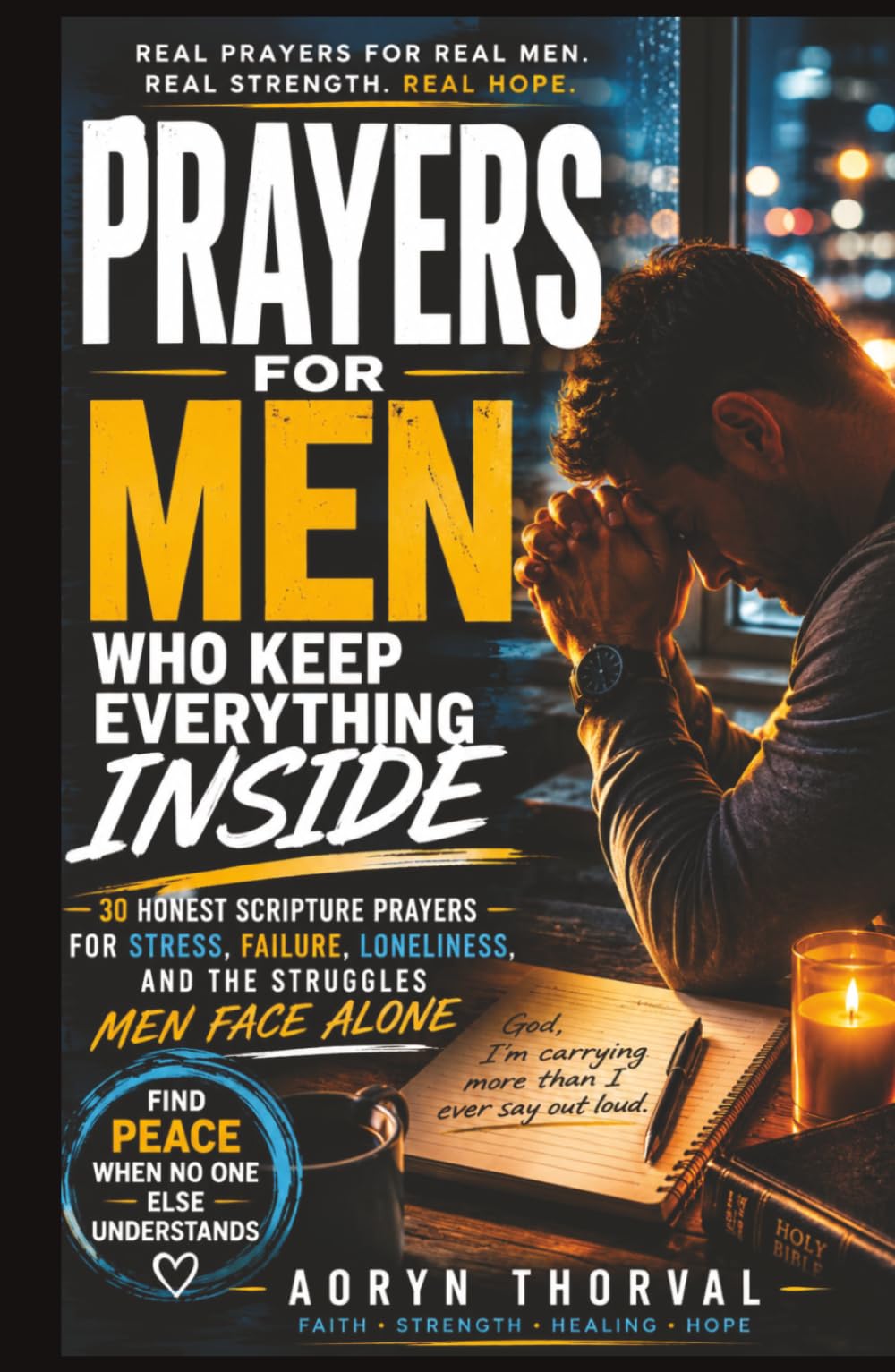 Prayers for Men Who Keep Everything Inside: 30 Honest Scripture Prayers for Stress, Failure, Loneliness, and the Struggles Men Face Alone (Honest Prayers Series By Aoryn Thorval)