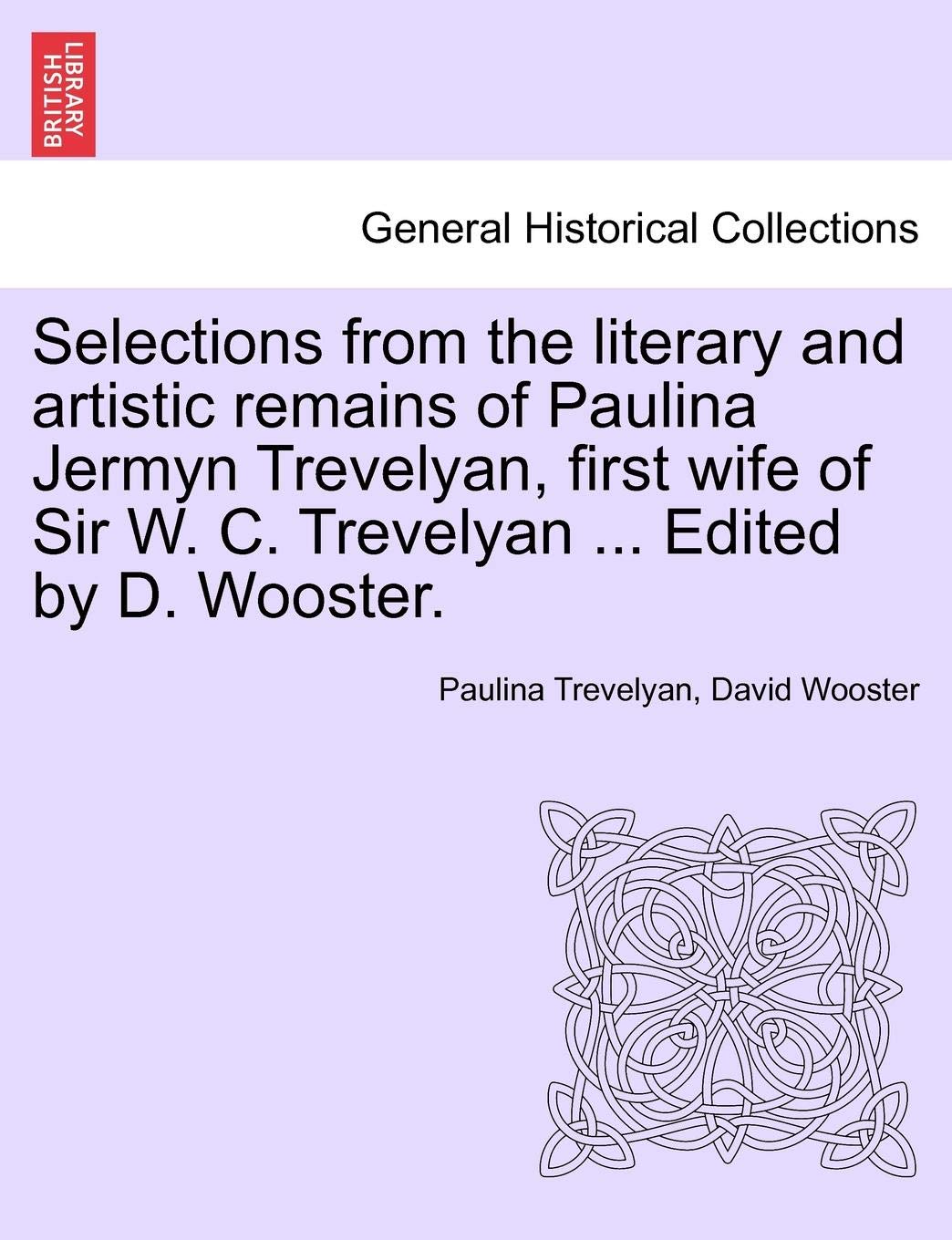 Selections from the Literary and Artistic Remains of Paulina Jermyn Trevelyan, First Wife of Sir W. C. Trevelyan ... Edited by D. Wooster.
