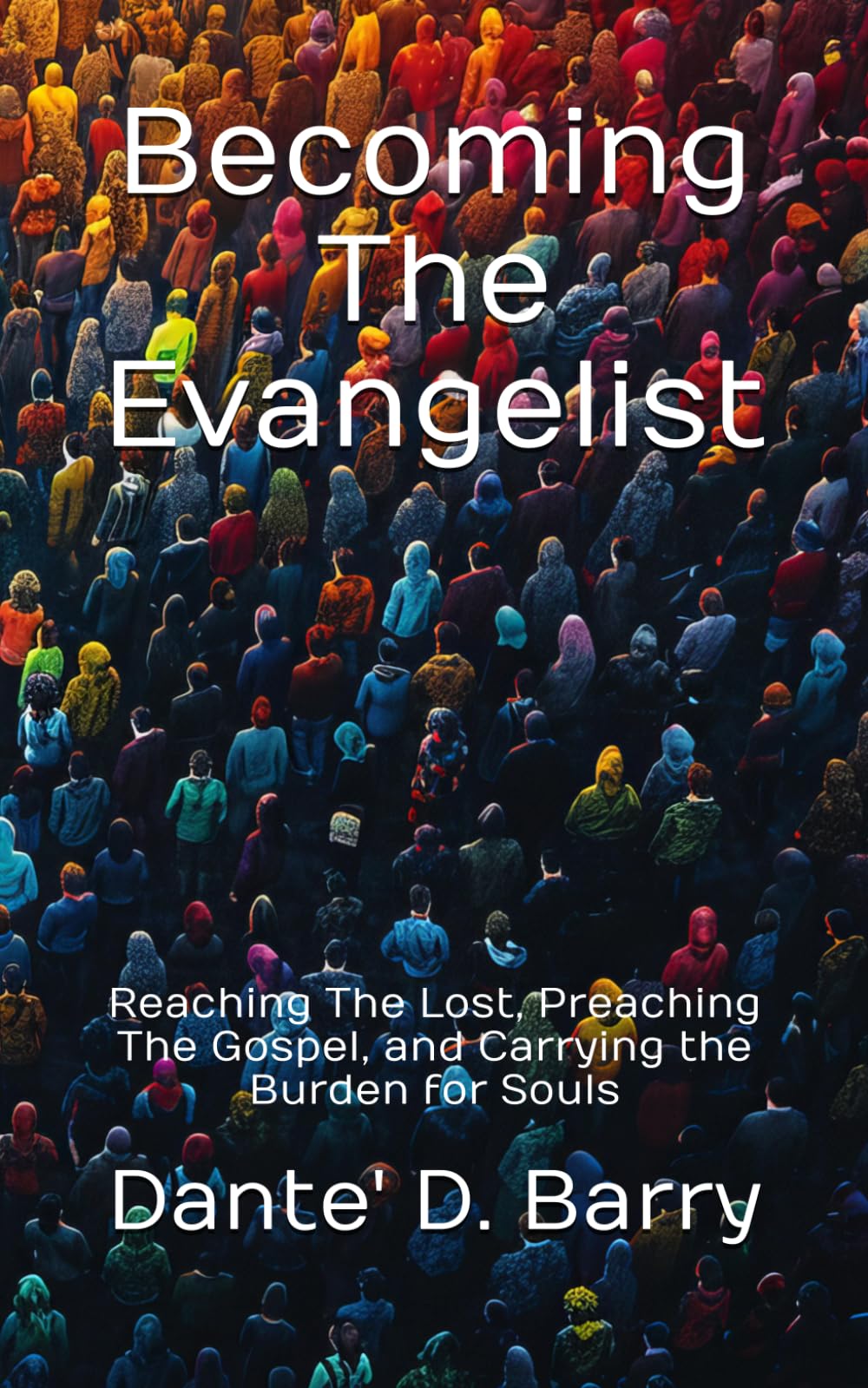 Becoming The Evangelist: Reaching The Lost, Preaching The Gospel, and Carrying the Burden for Souls