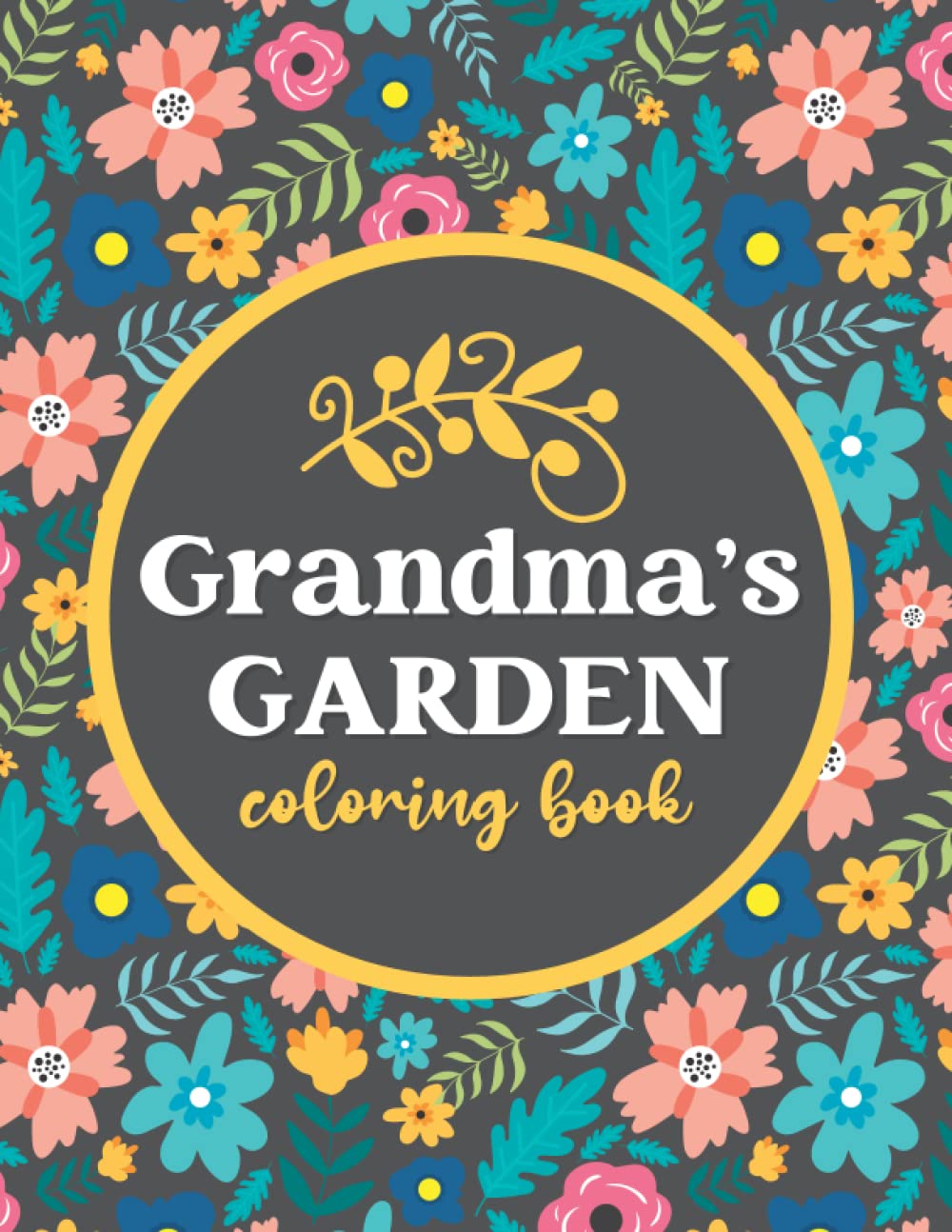GRANDMA'S GARDEN Coloring Book: Relaxing Flowers Coloring Book For Adults. Easy Large Print Coloring Book For Old People. Beautiful Gift For Seniors, Grandparents & Elderly