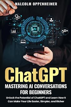 ChatGPT Mastering AI Conversations for Beginners Unlock the Potential of ChatGPT and Learn How It Can Make Your Life Easier, Simpler, and Richer