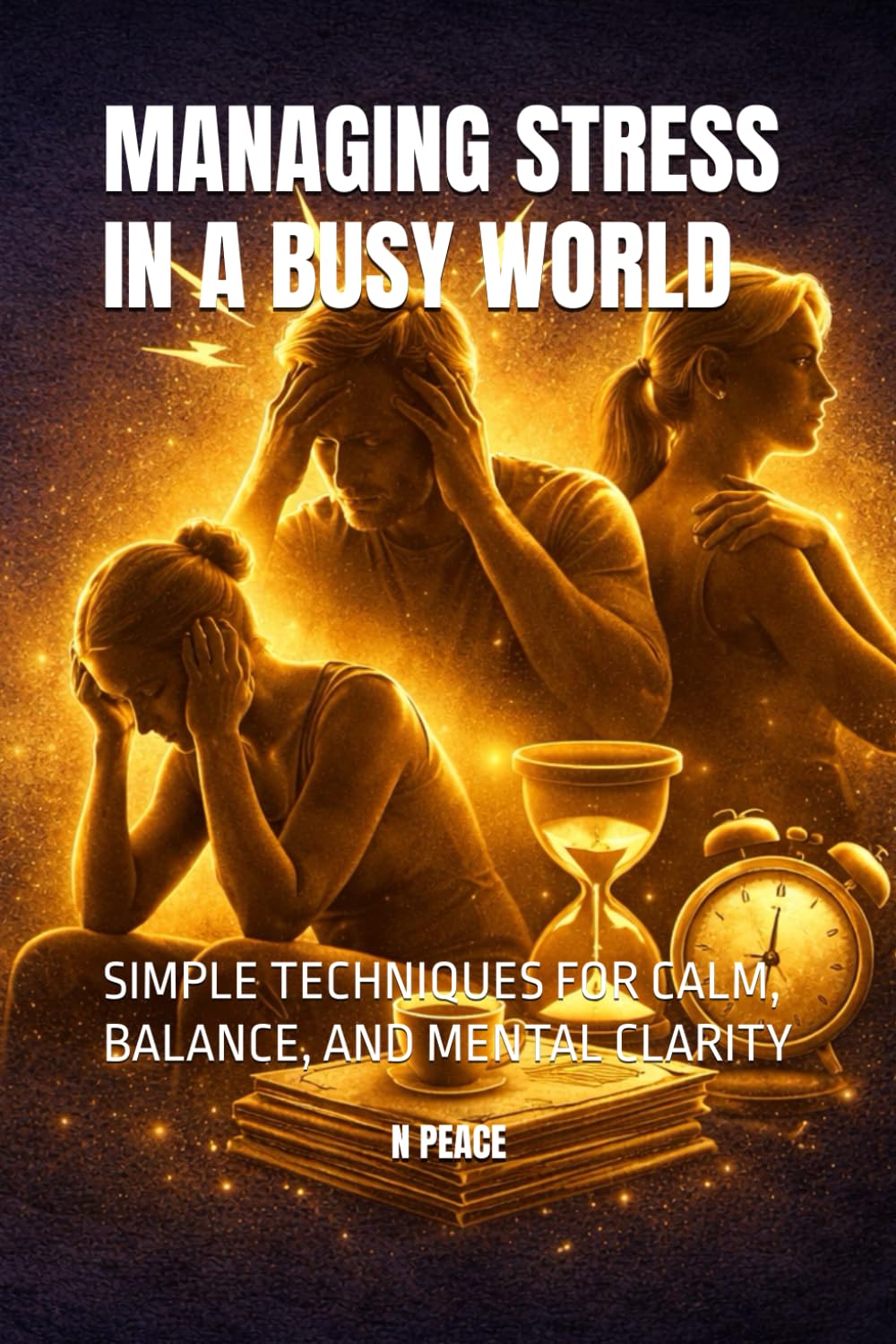 MANAGING STRESS IN A BUSY WORLD: SIMPLE TECHNIQUES FOR CALM, BALANCE, AND MENTAL CLARITY