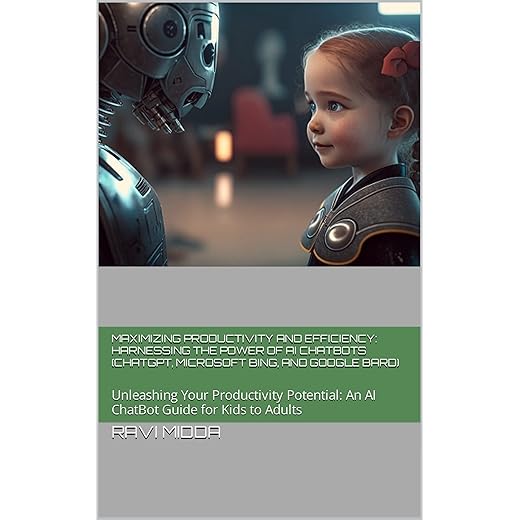 Maximizing Productivity and Efficiency: Harnessing the Power of AI ChatBots (ChatGPT, Microsoft Bing, and Google Bard): Unleashing Your Productivity Potential: An AI ChatBot Guide for Kids to Adults